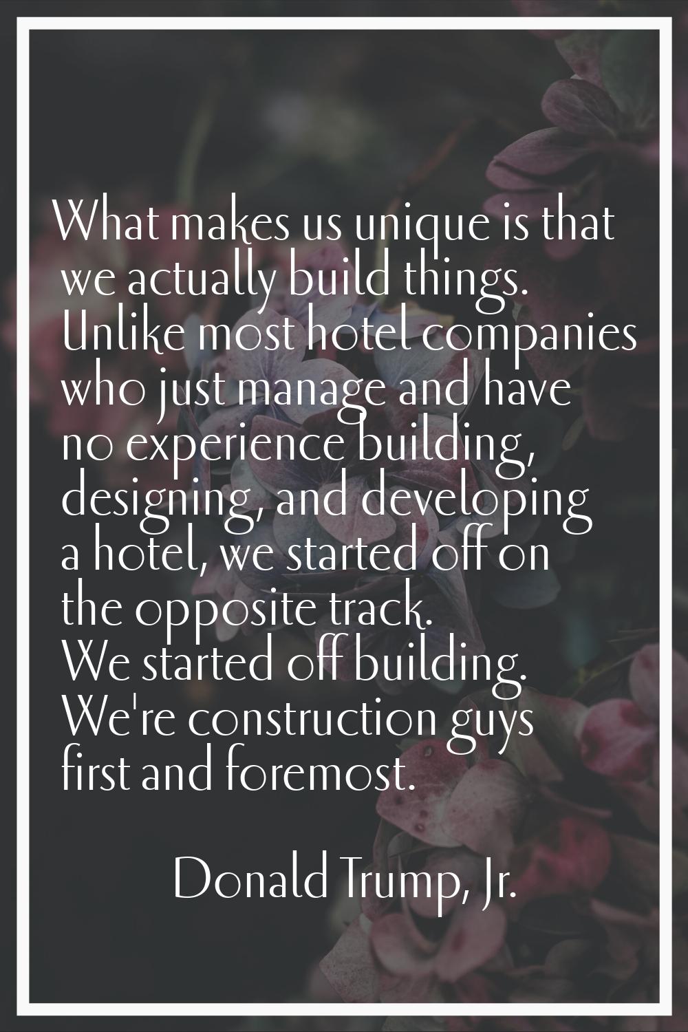 What makes us unique is that we actually build things. Unlike most hotel companies who just manage 