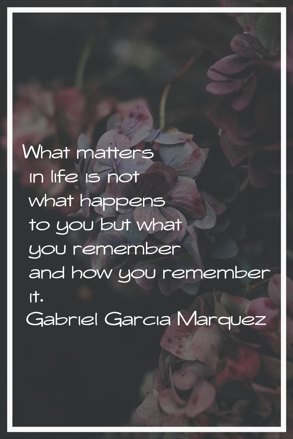 What matters in life is not what happens to you but what you remember and how you remember it.