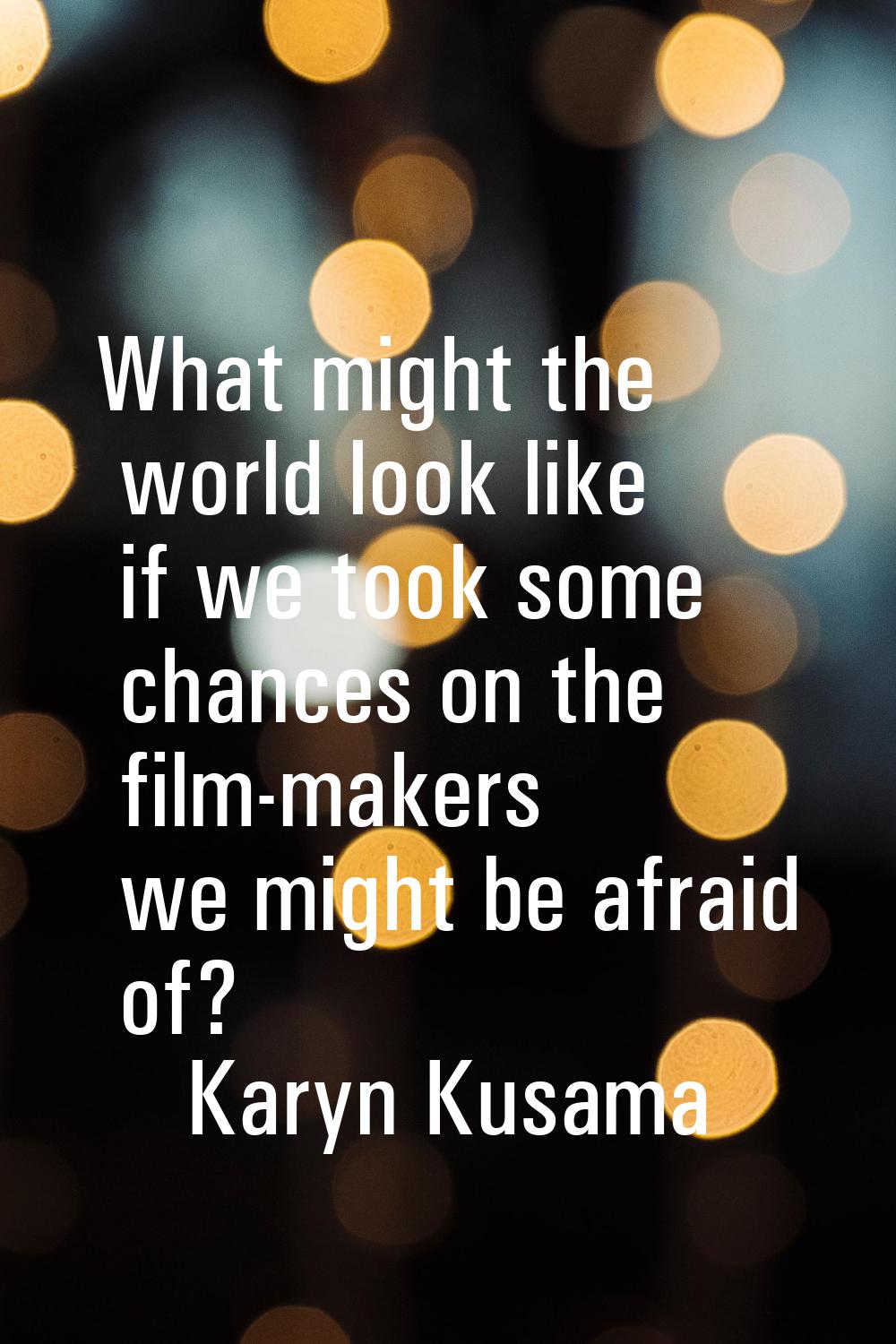 What might the world look like if we took some chances on the film-makers we might be afraid of?