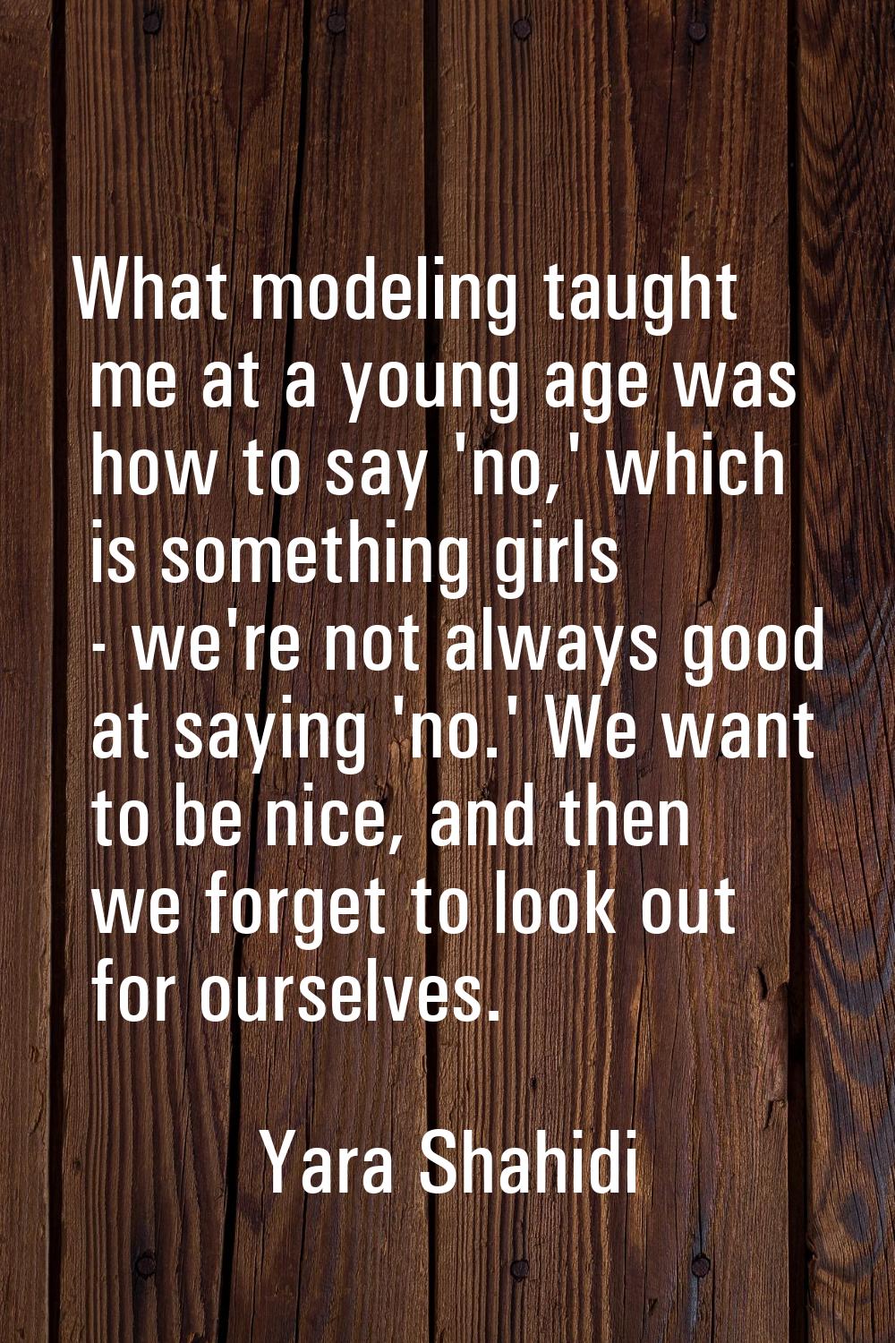What modeling taught me at a young age was how to say 'no,' which is something girls - we're not al