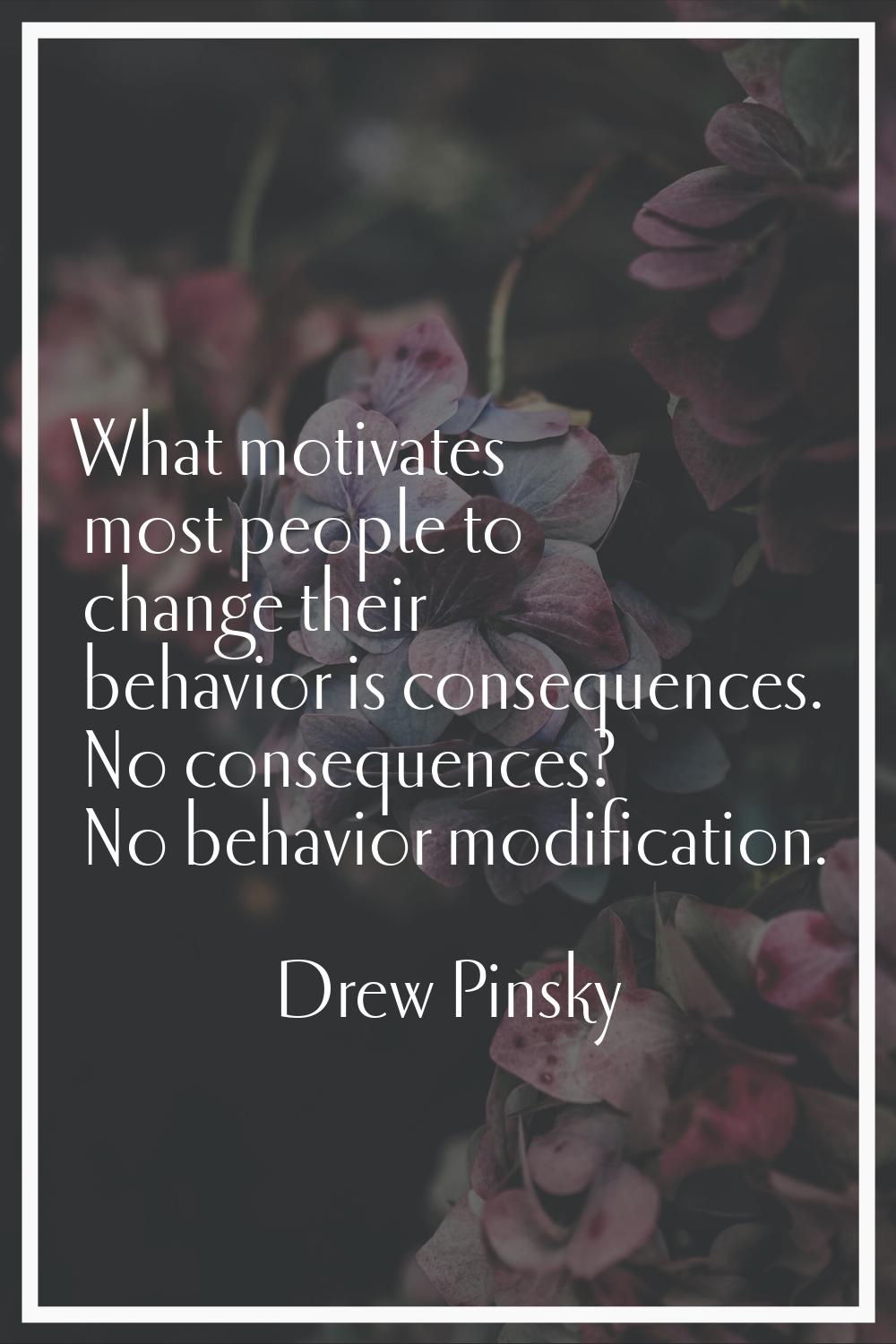What motivates most people to change their behavior is consequences. No consequences? No behavior m