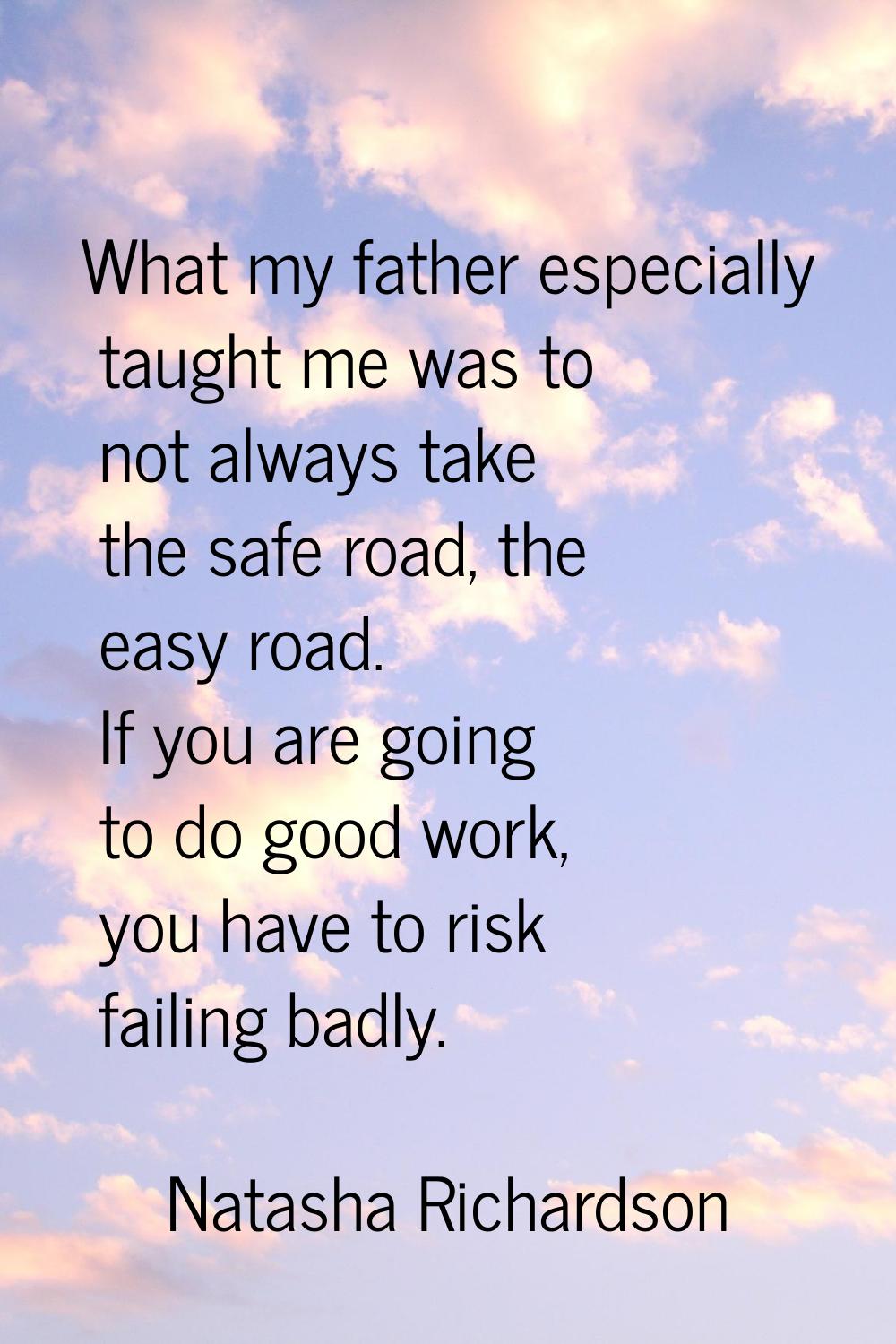 What my father especially taught me was to not always take the safe road, the easy road. If you are