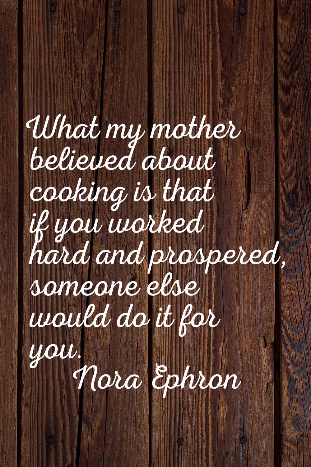 What my mother believed about cooking is that if you worked hard and prospered, someone else would 