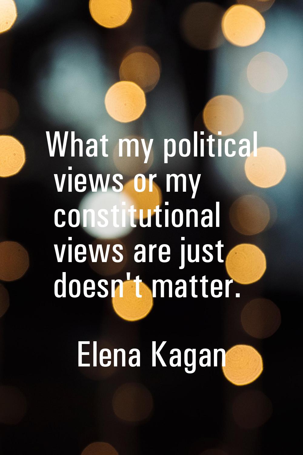 What my political views or my constitutional views are just doesn't matter.