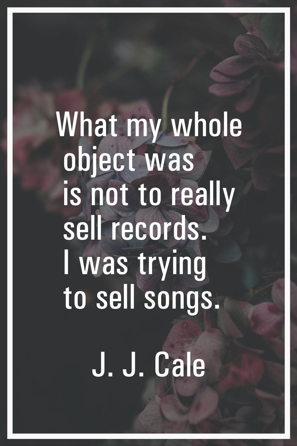 What my whole object was is not to really sell records. I was trying to sell songs.