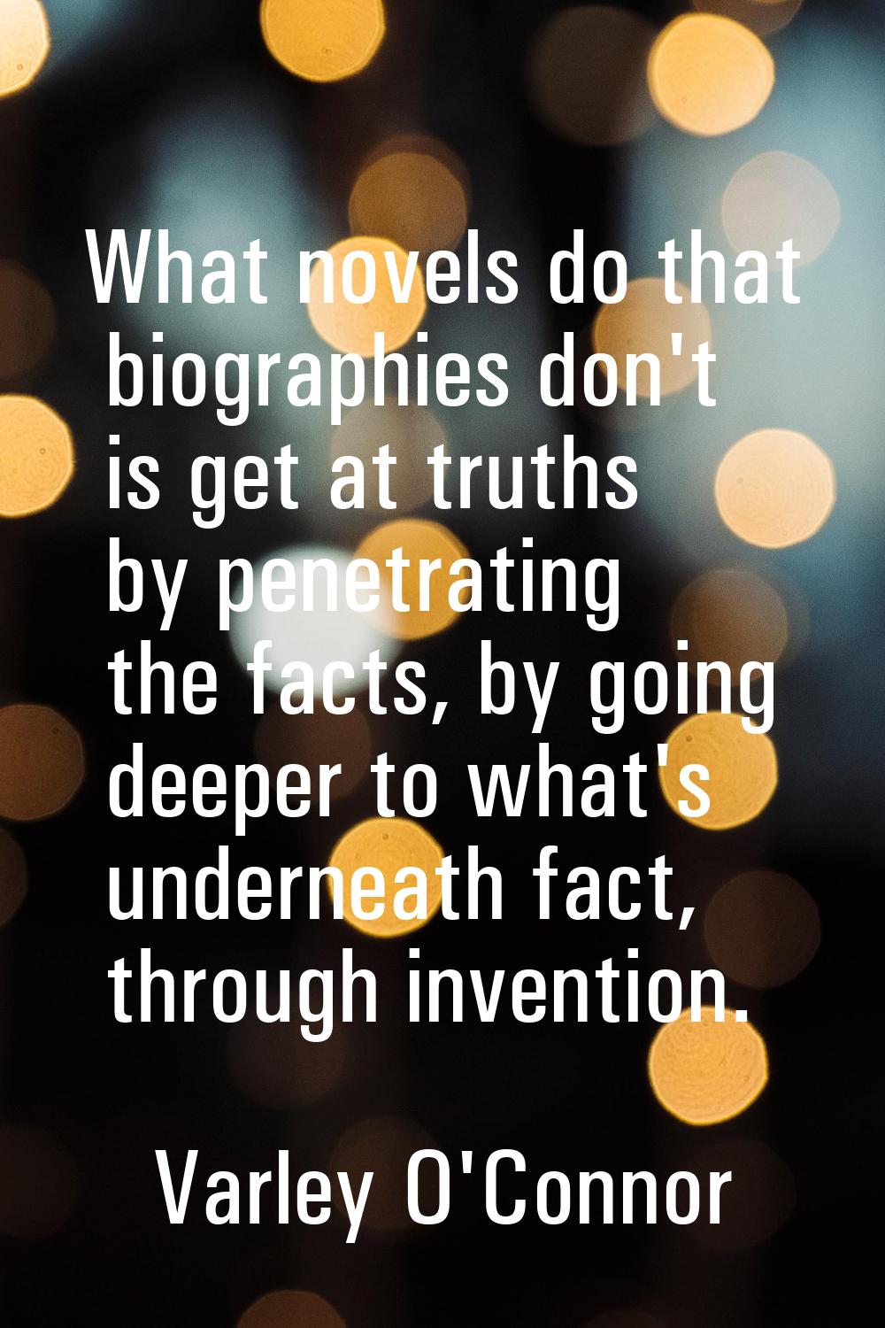 What novels do that biographies don't is get at truths by penetrating the facts, by going deeper to