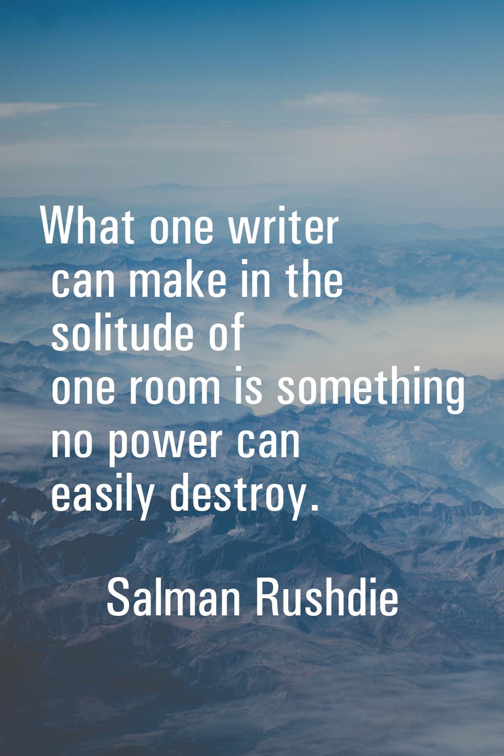 What one writer can make in the solitude of one room is something no power can easily destroy.