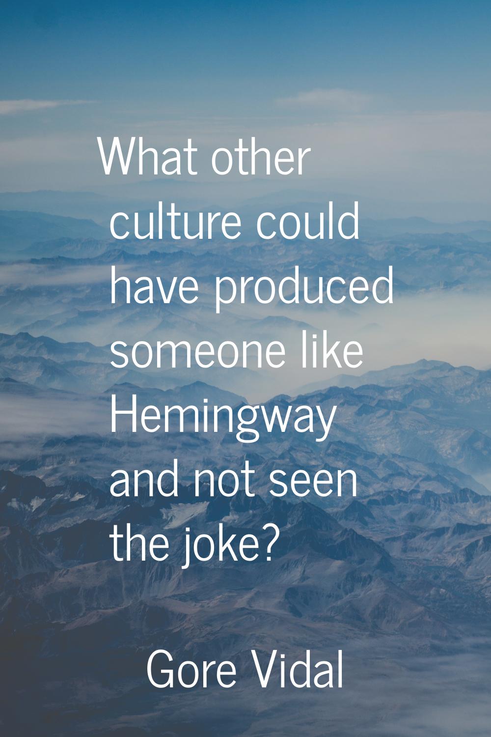 What other culture could have produced someone like Hemingway and not seen the joke?