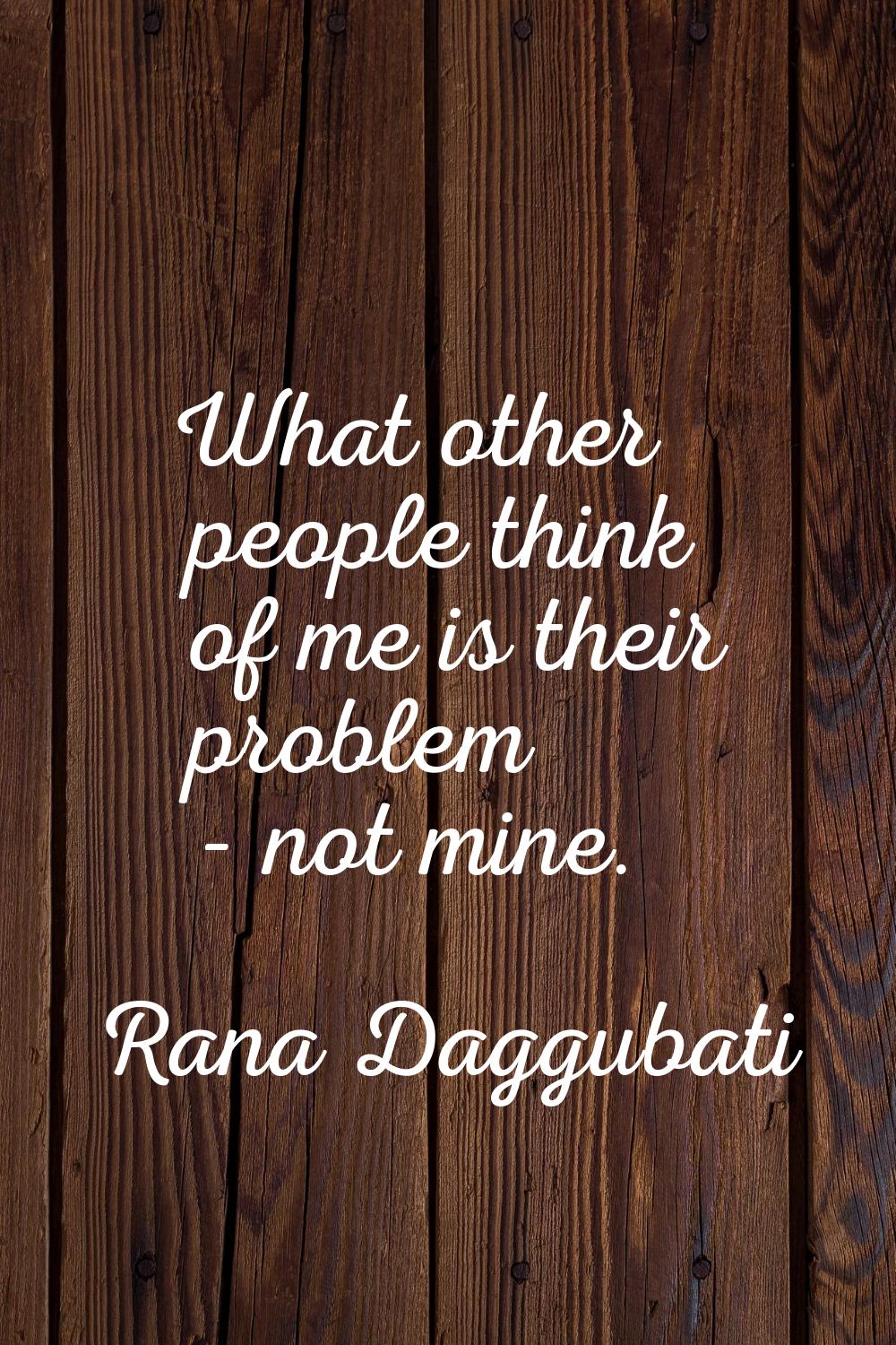 What other people think of me is their problem - not mine.