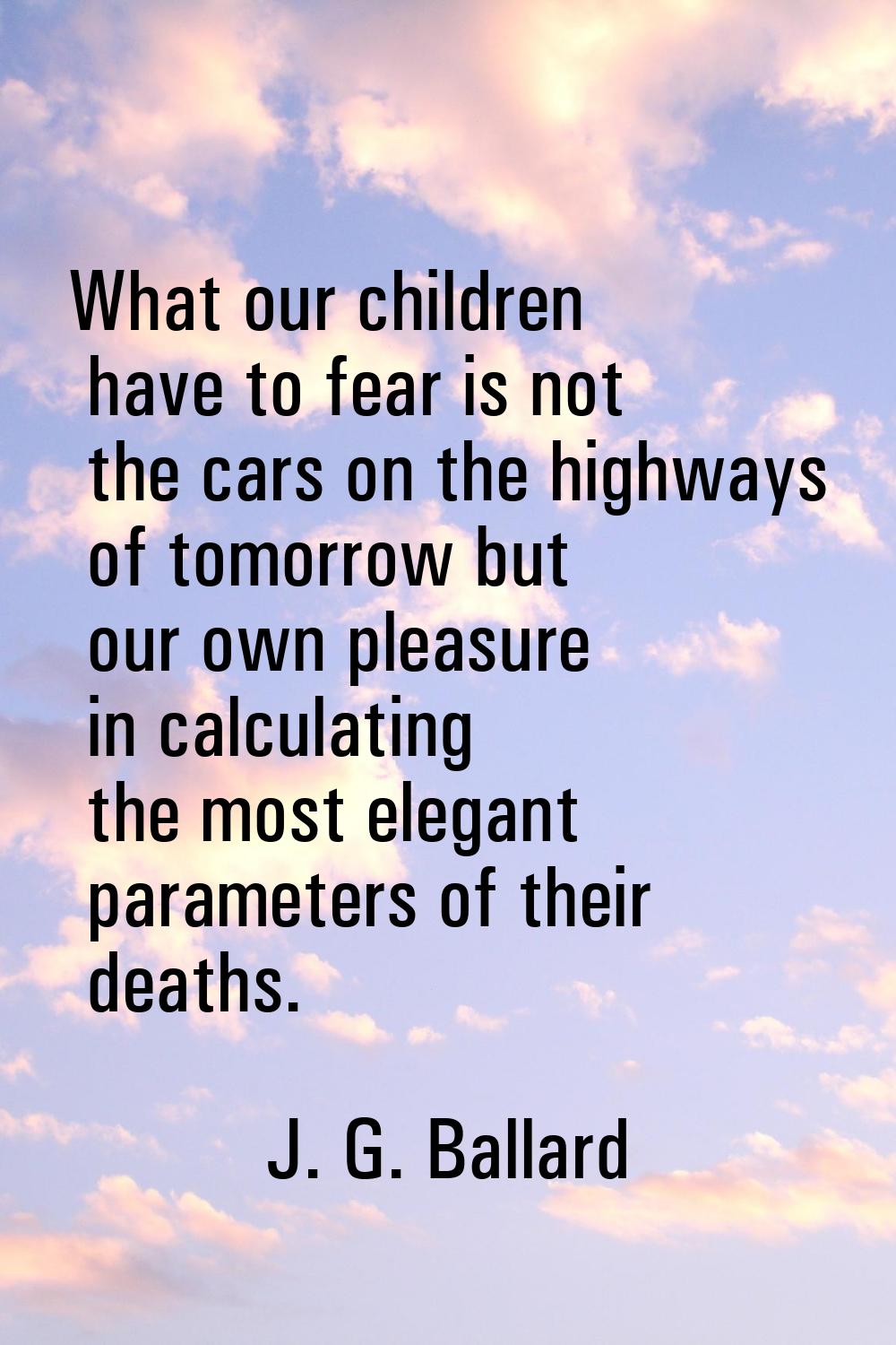 What our children have to fear is not the cars on the highways of tomorrow but our own pleasure in 
