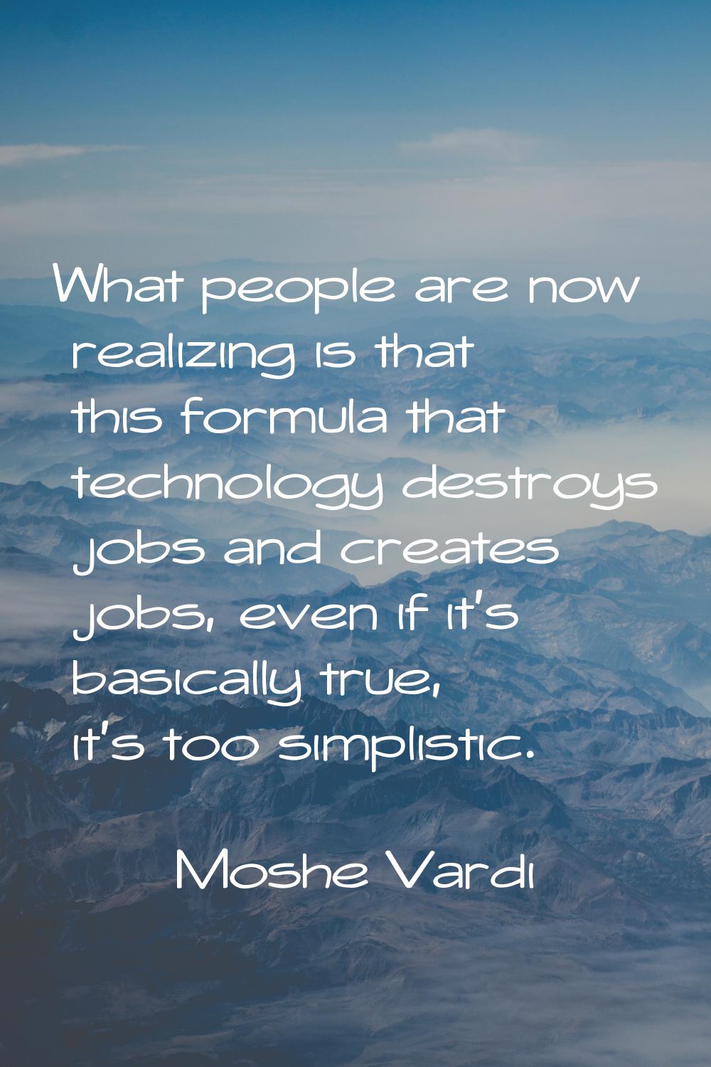 What people are now realizing is that this formula that technology destroys jobs and creates jobs, 