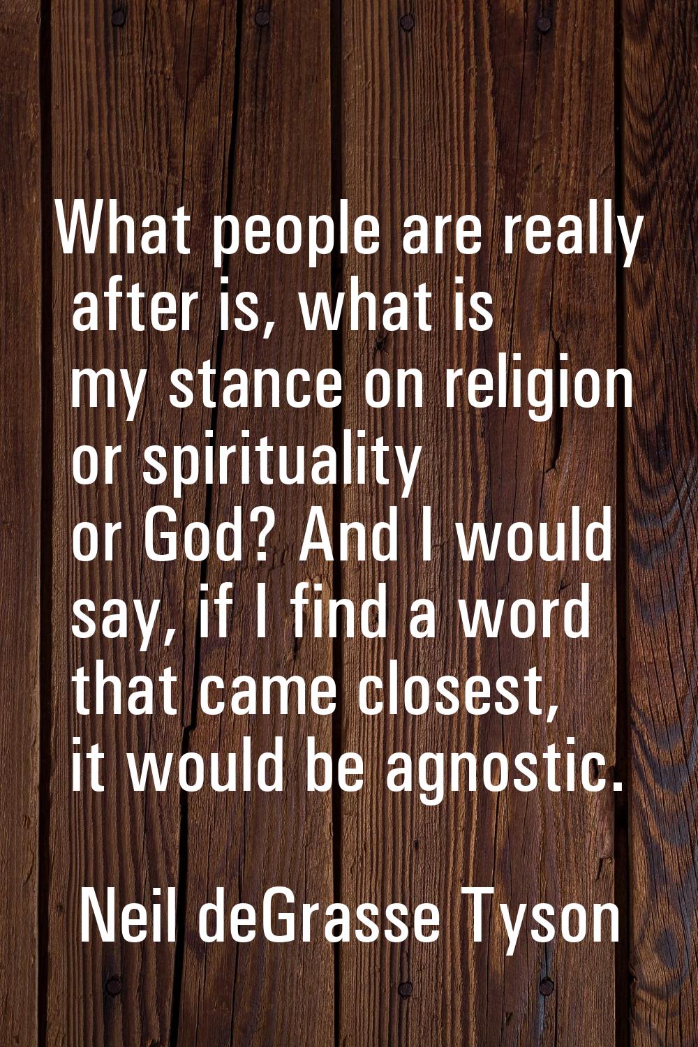 What people are really after is, what is my stance on religion or spirituality or God? And I would 