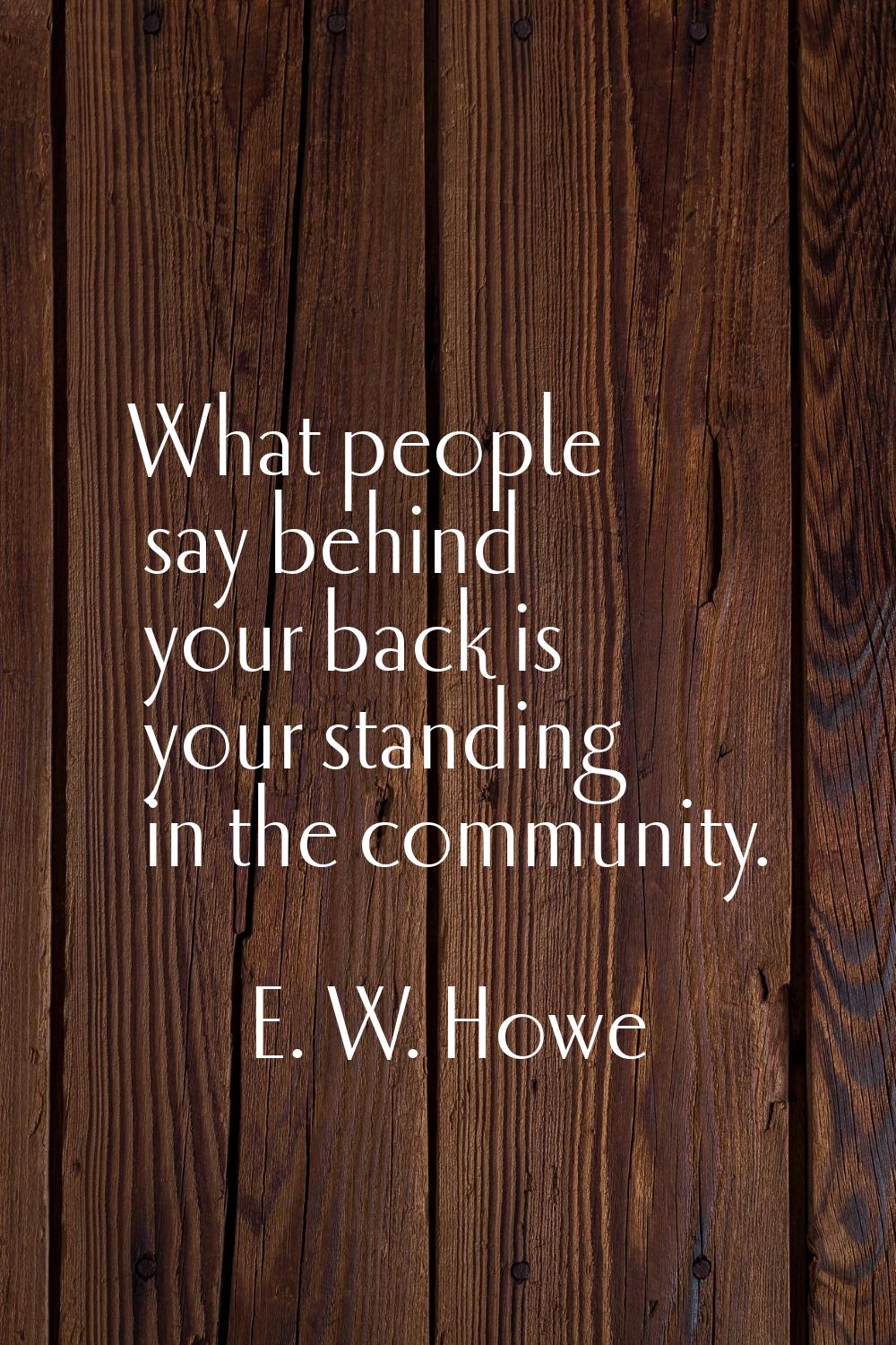What people say behind your back is your standing in the community.