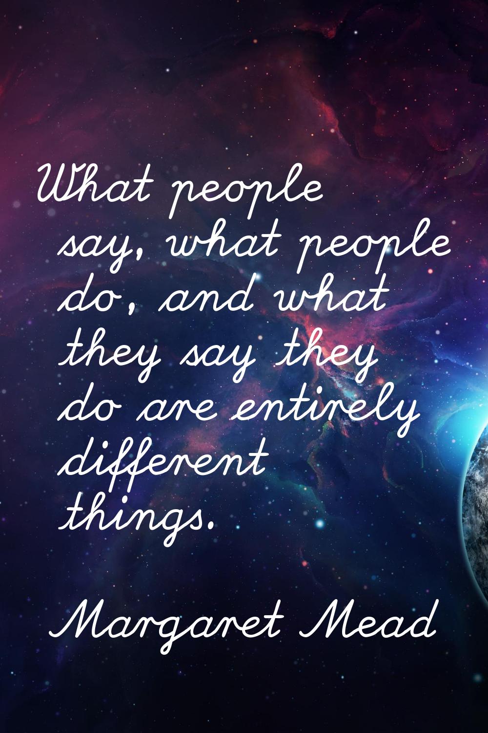 What people say, what people do, and what they say they do are entirely different things.