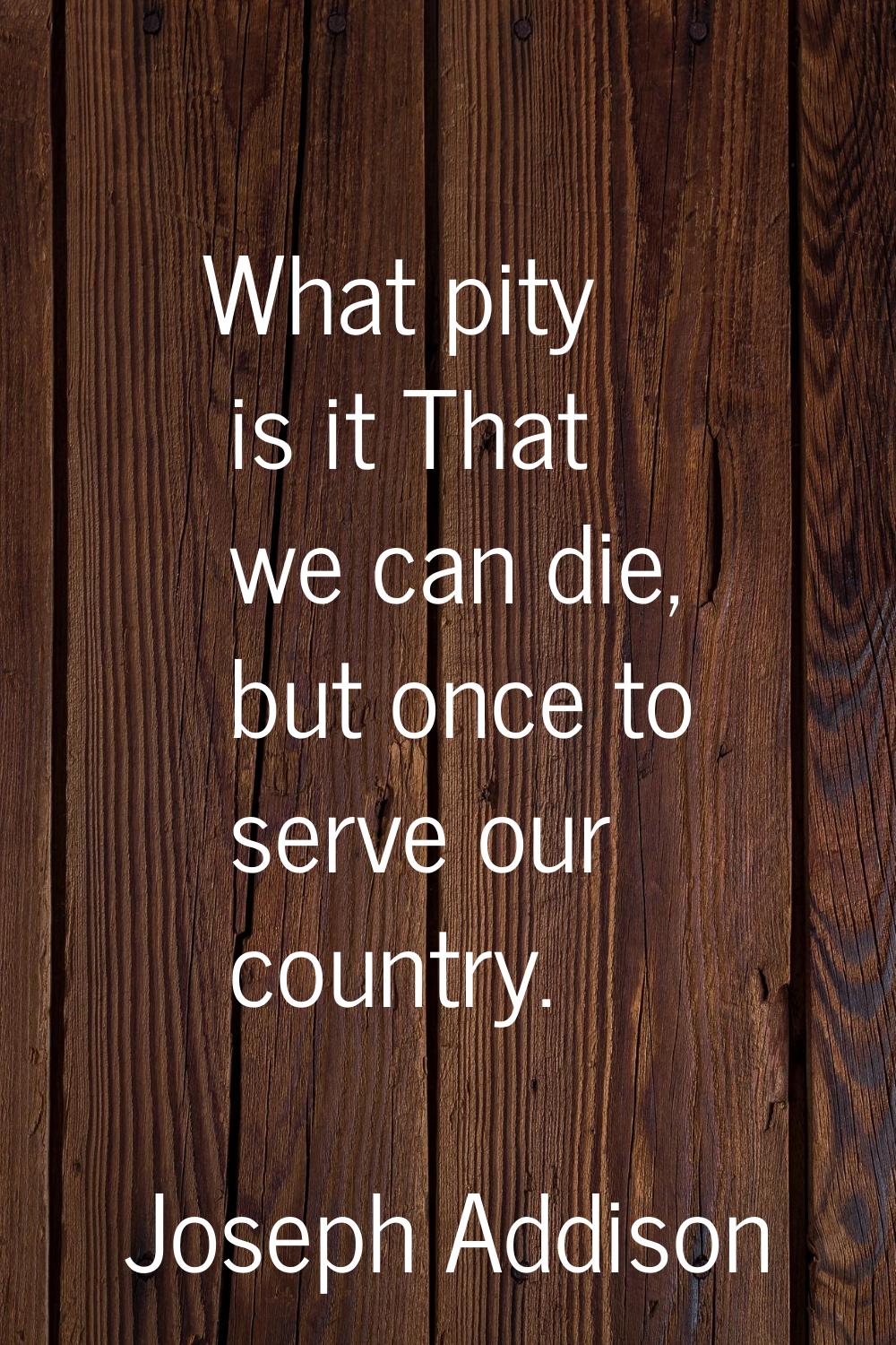 What pity is it That we can die, but once to serve our country.