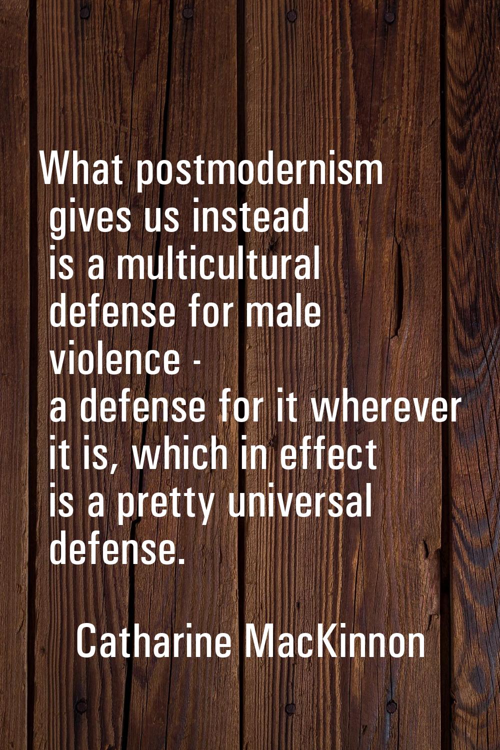 What postmodernism gives us instead is a multicultural defense for male violence - a defense for it