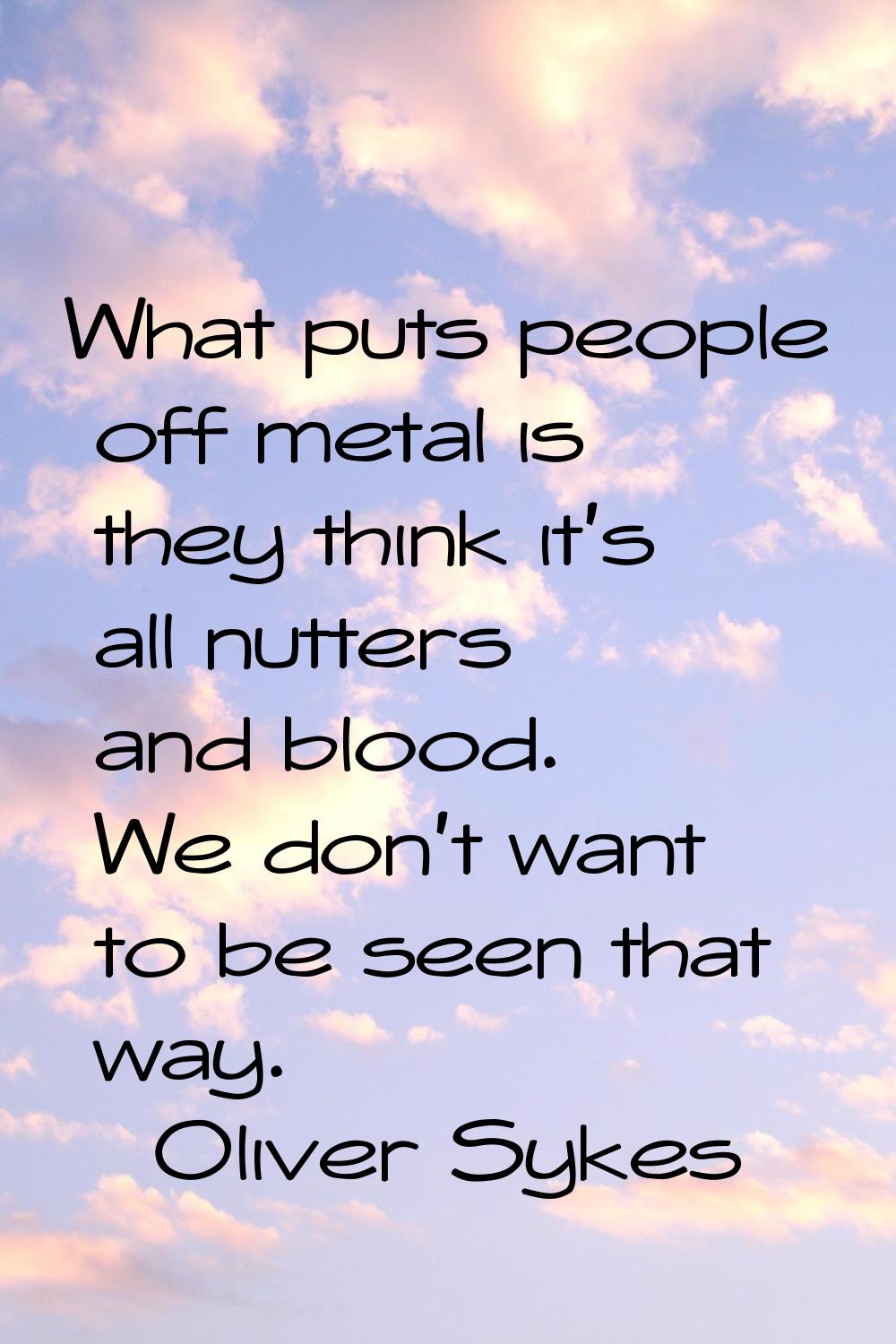 What puts people off metal is they think it's all nutters and blood. We don't want to be seen that 