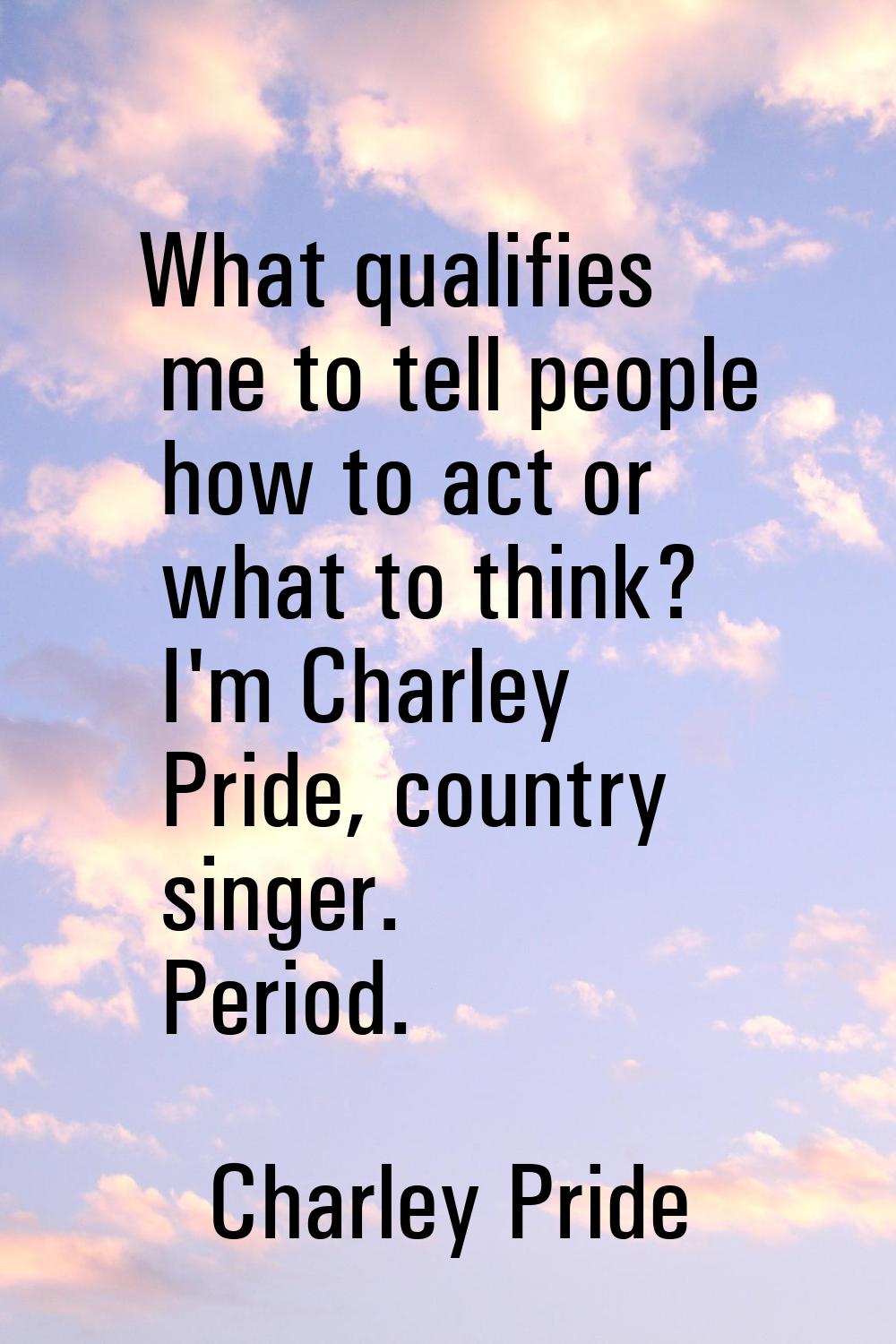 What qualifies me to tell people how to act or what to think? I'm Charley Pride, country singer. Pe