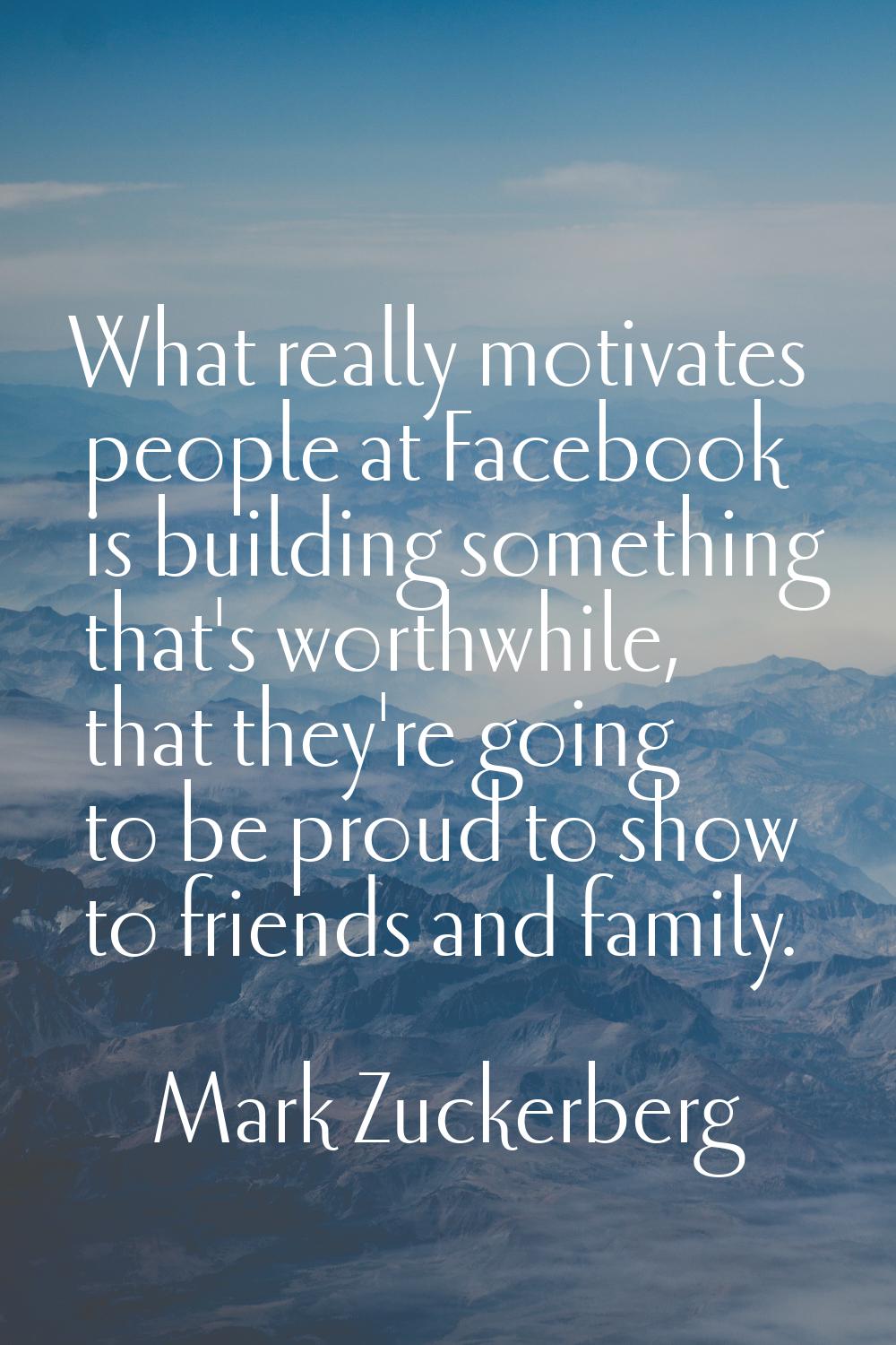 What really motivates people at Facebook is building something that's worthwhile, that they're goin
