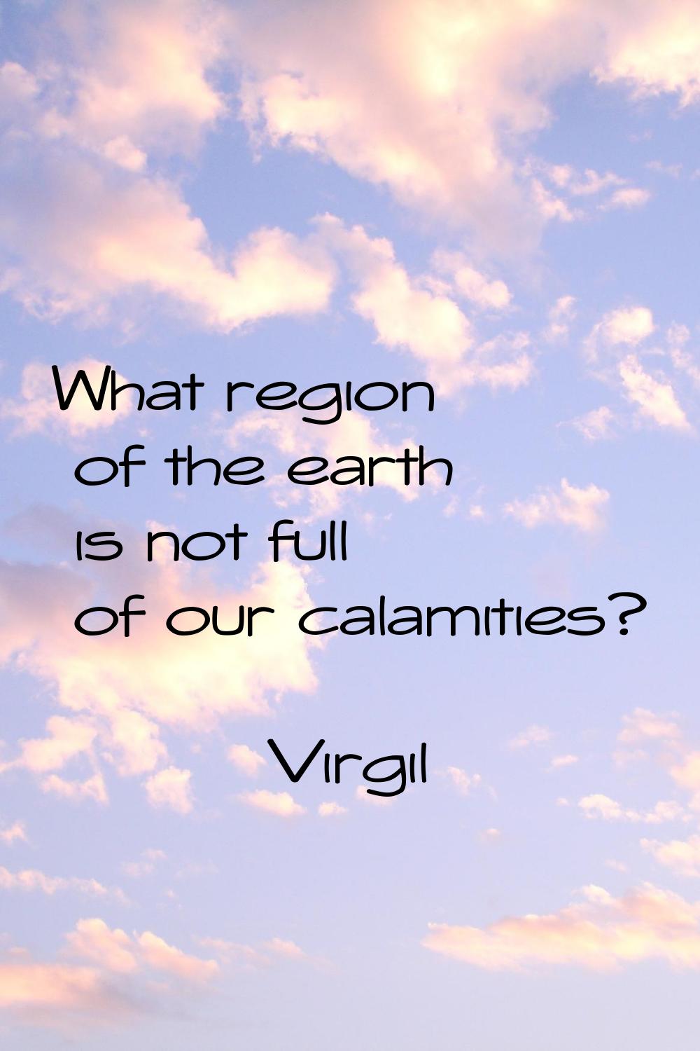 What region of the earth is not full of our calamities?