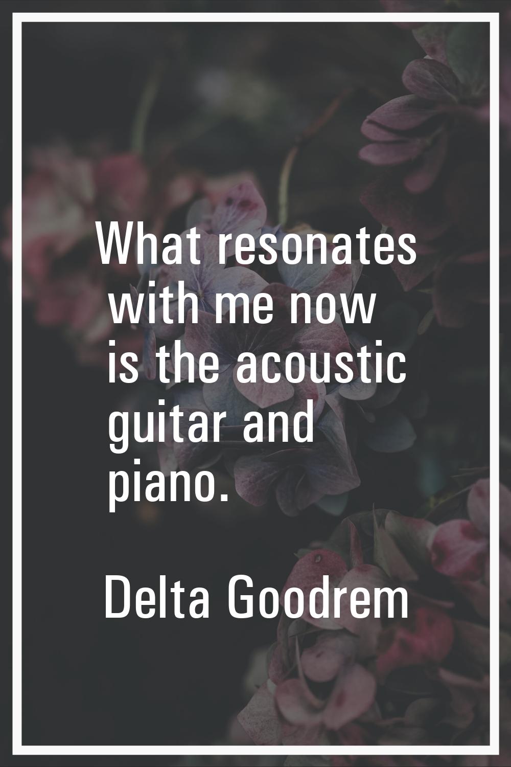 What resonates with me now is the acoustic guitar and piano.