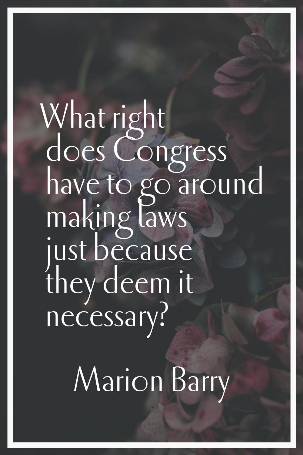What right does Congress have to go around making laws just because they deem it necessary?