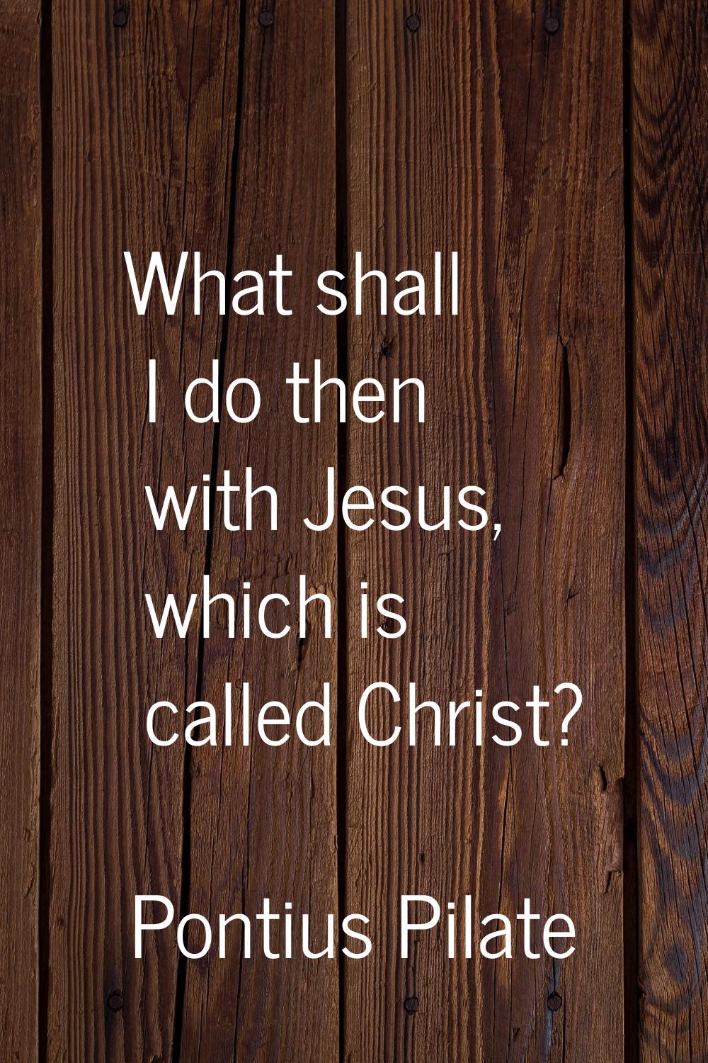 What shall I do then with Jesus, which is called Christ?