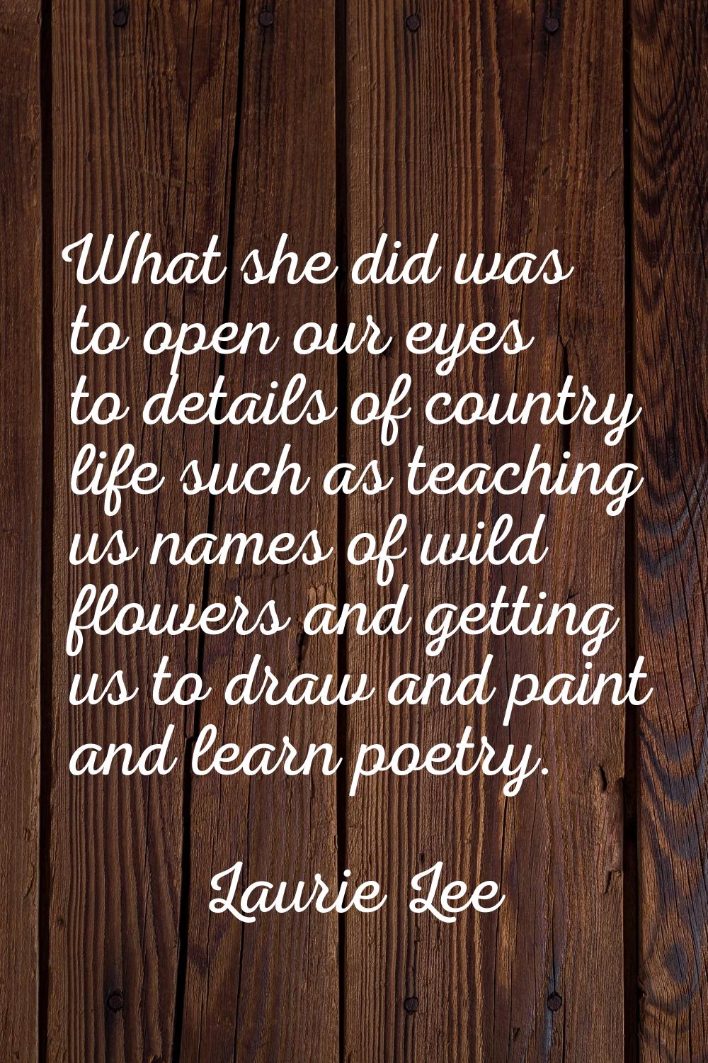 What she did was to open our eyes to details of country life such as teaching us names of wild flow