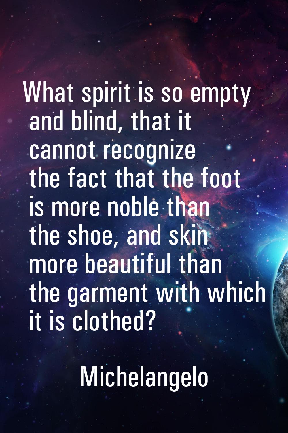 What spirit is so empty and blind, that it cannot recognize the fact that the foot is more noble th
