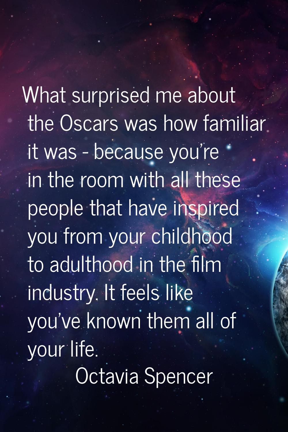 What surprised me about the Oscars was how familiar it was - because you're in the room with all th