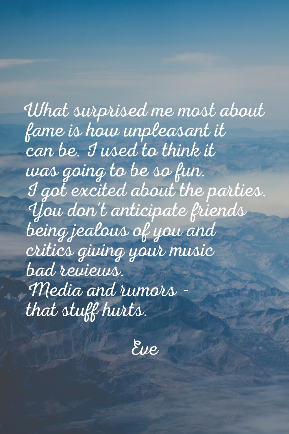What surprised me most about fame is how unpleasant it can be. I used to think it was going to be s