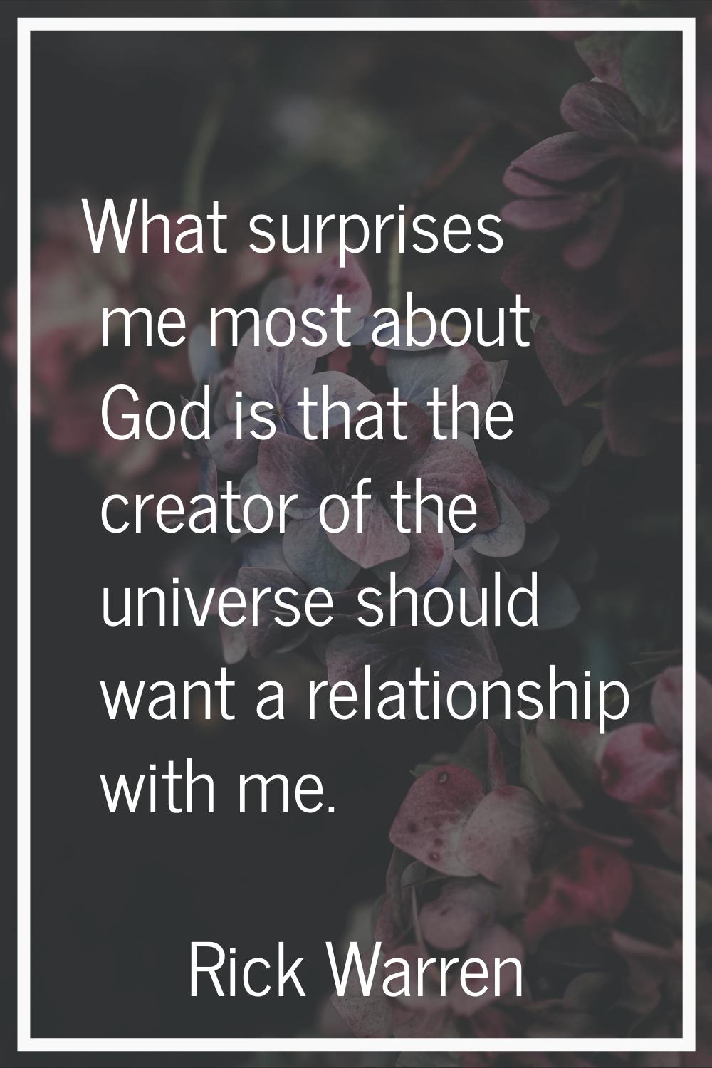 What surprises me most about God is that the creator of the universe should want a relationship wit