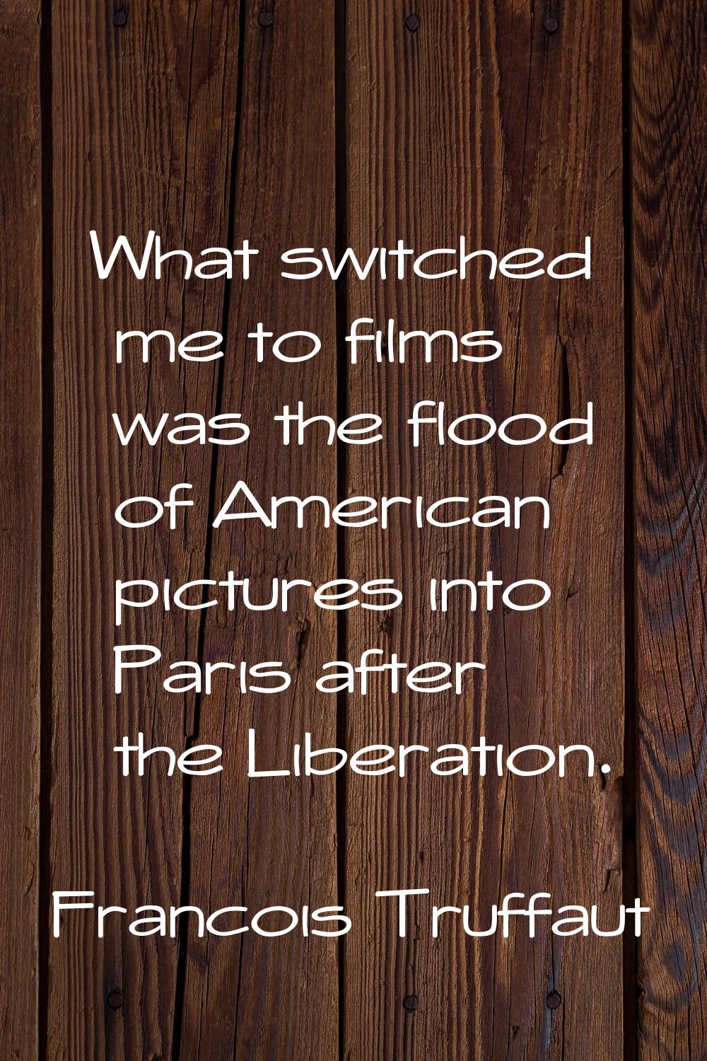 What switched me to films was the flood of American pictures into Paris after the Liberation.