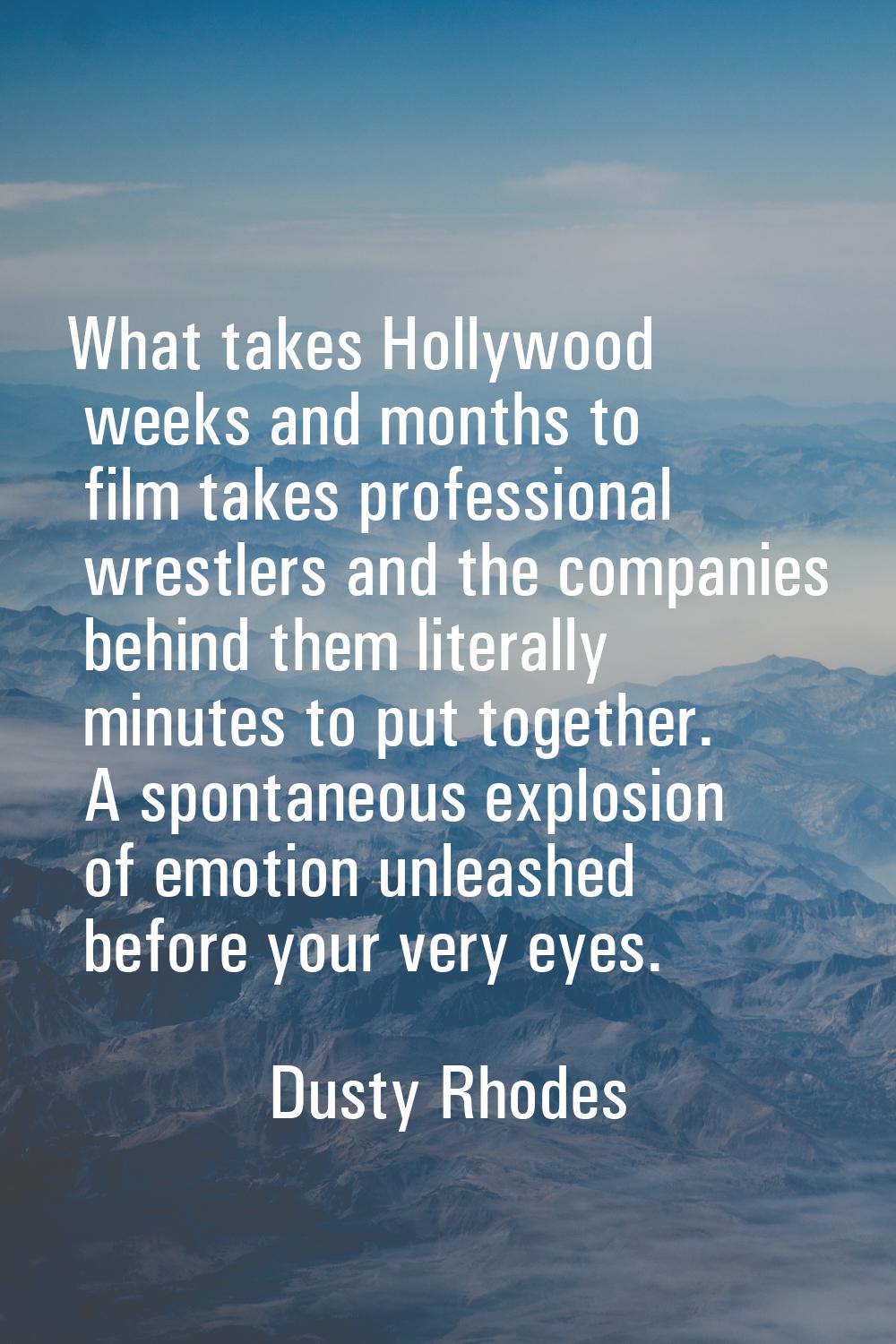 What takes Hollywood weeks and months to film takes professional wrestlers and the companies behind