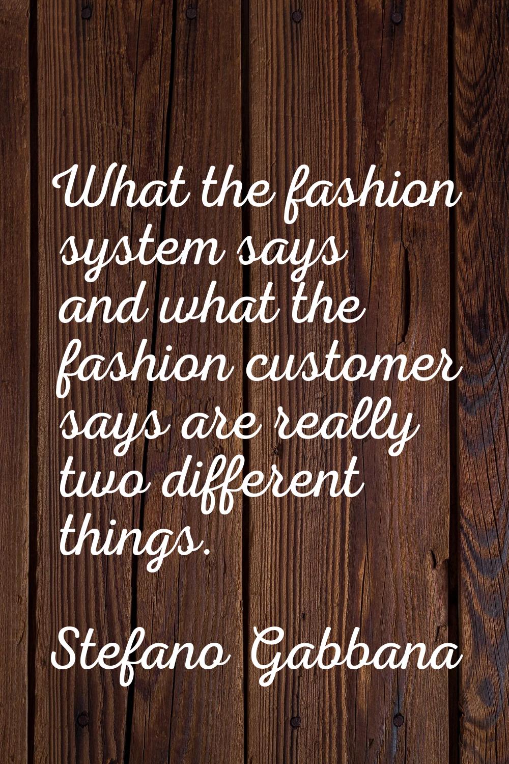 What the fashion system says and what the fashion customer says are really two different things.