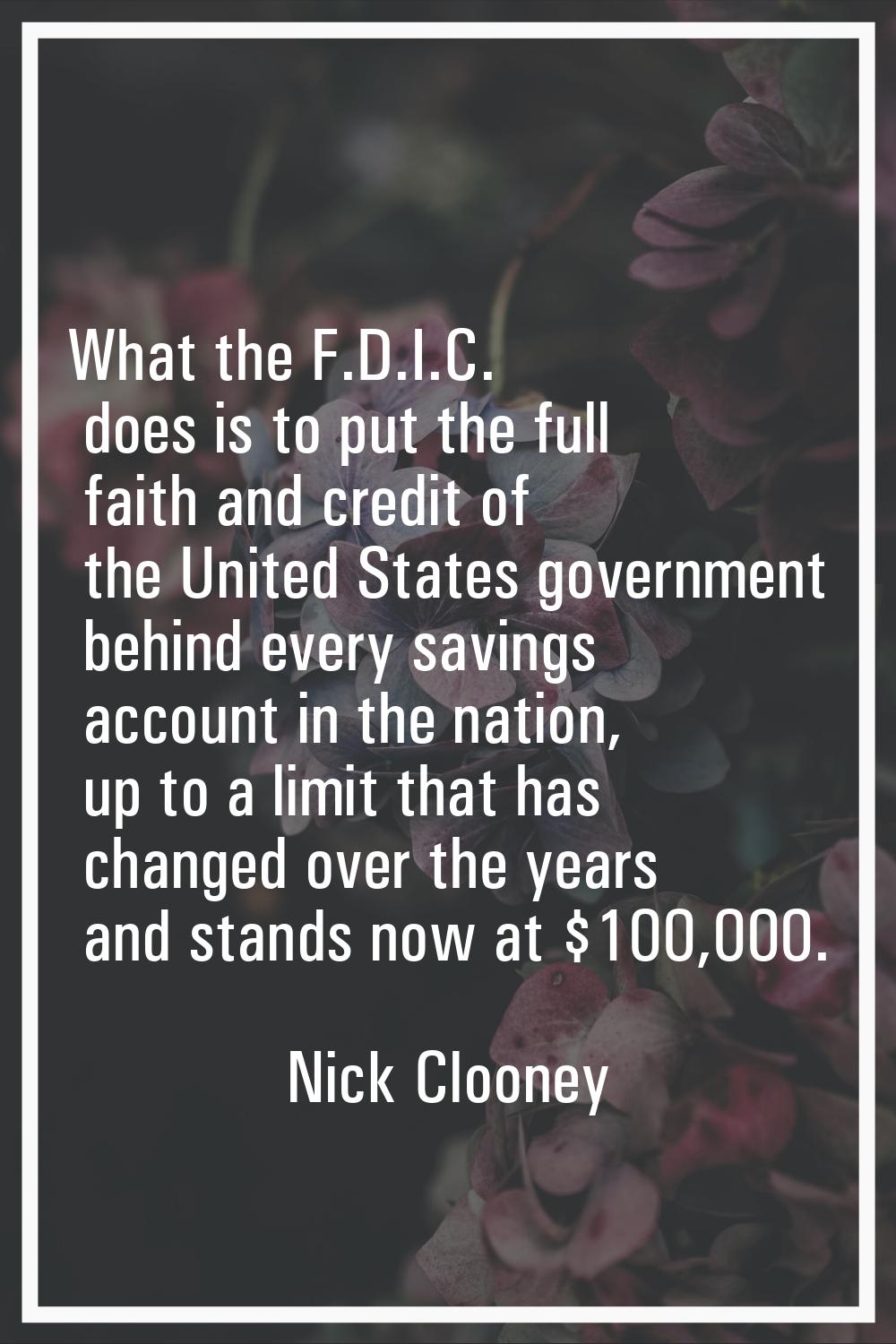 What the F.D.I.C. does is to put the full faith and credit of the United States government behind e
