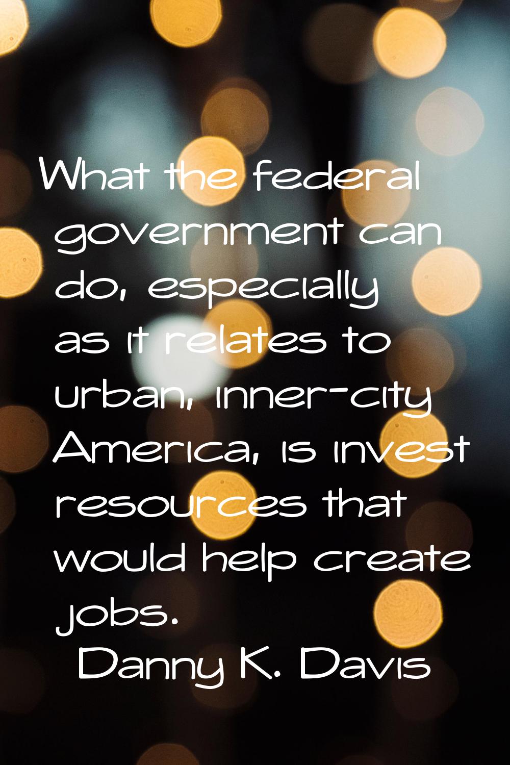 What the federal government can do, especially as it relates to urban, inner-city America, is inves