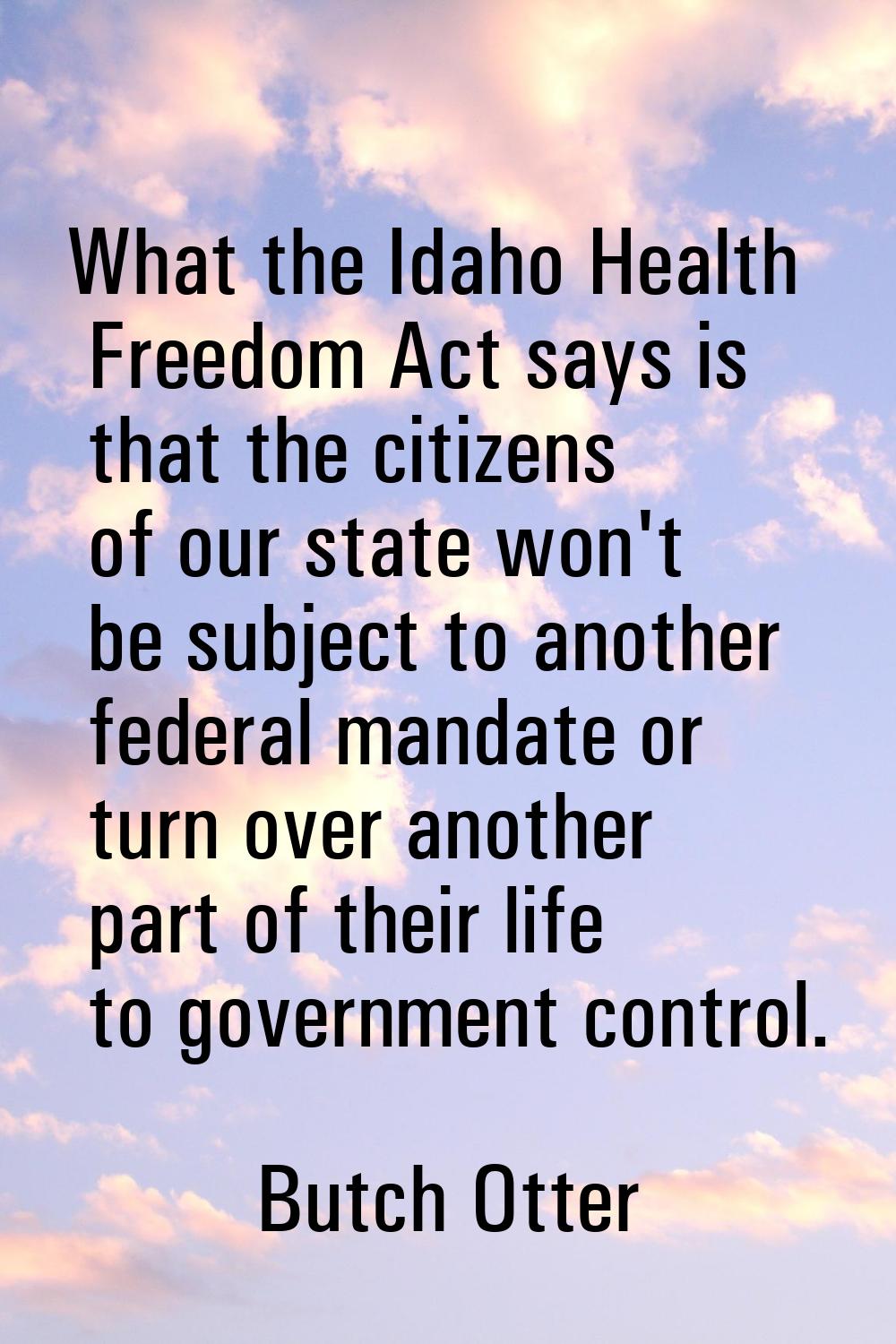 What the Idaho Health Freedom Act says is that the citizens of our state won't be subject to anothe