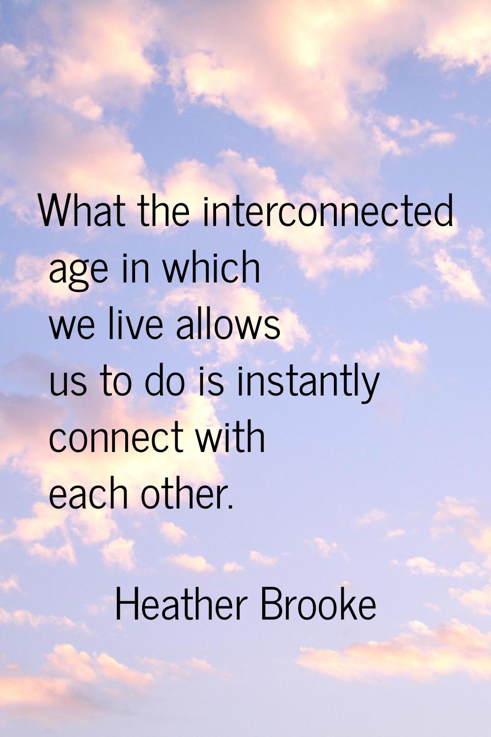 What the interconnected age in which we live allows us to do is instantly connect with each other.
