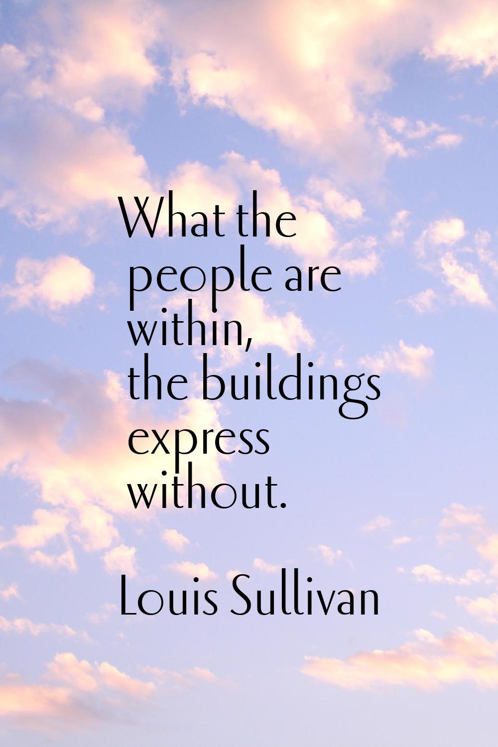 What the people are within, the buildings express without.