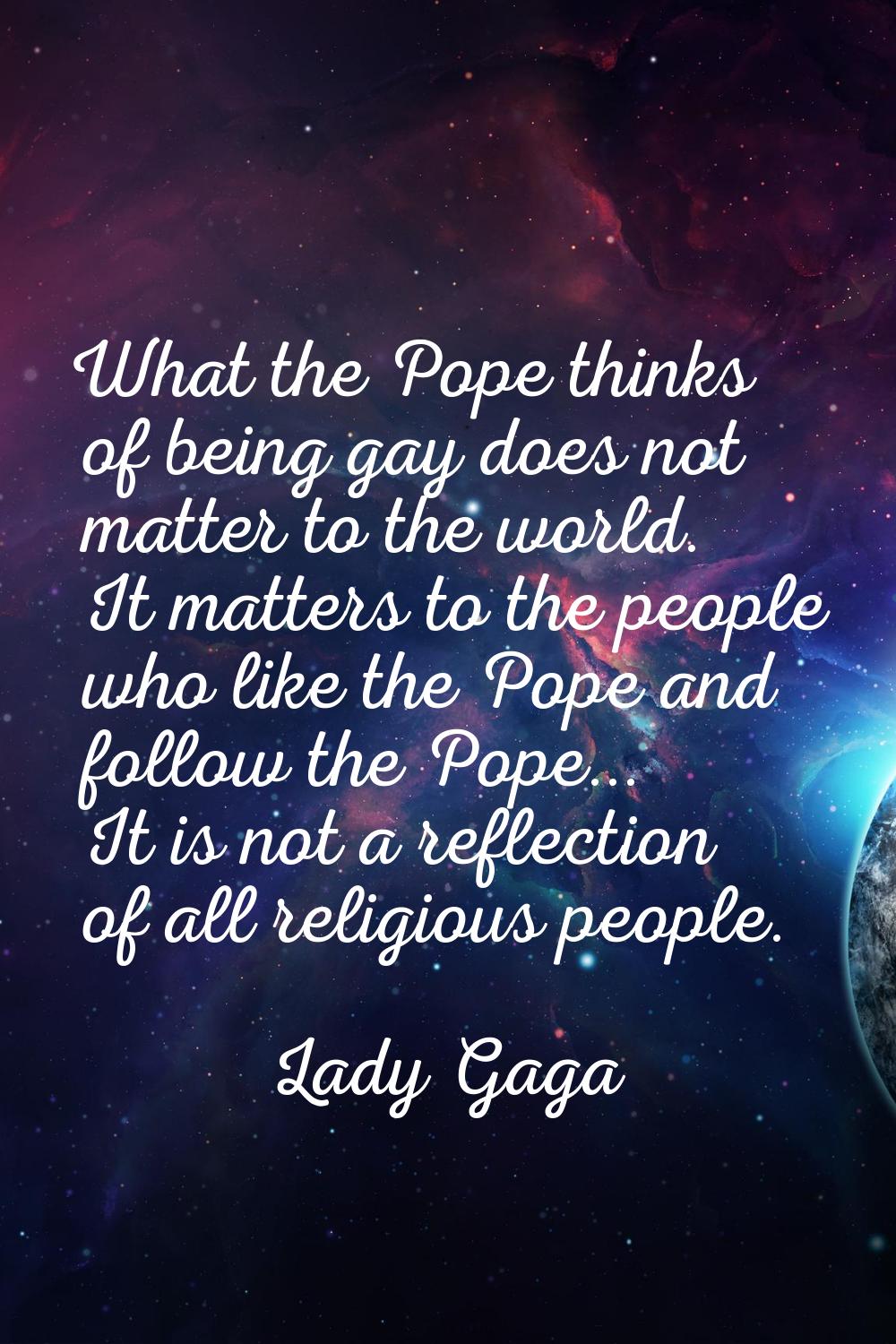 What the Pope thinks of being gay does not matter to the world. It matters to the people who like t
