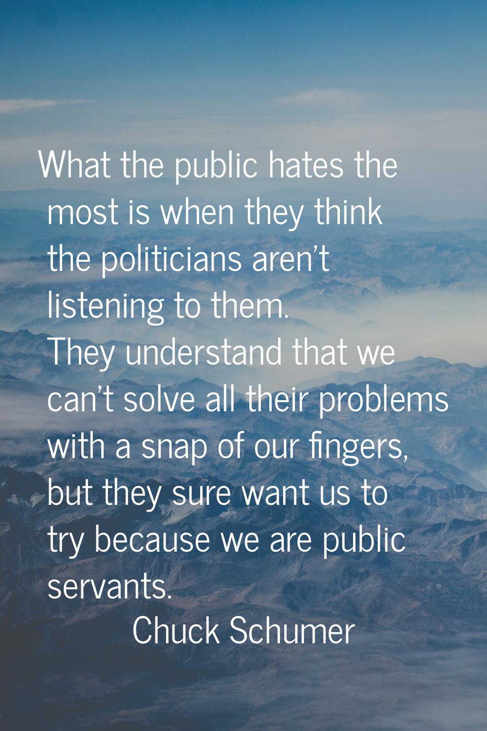 What the public hates the most is when they think the politicians aren't listening to them. They un