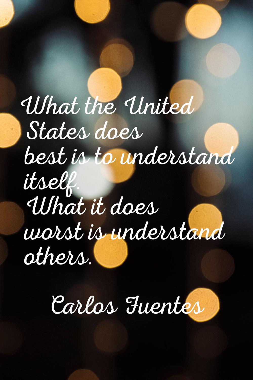 What the United States does best is to understand itself. What it does worst is understand others.