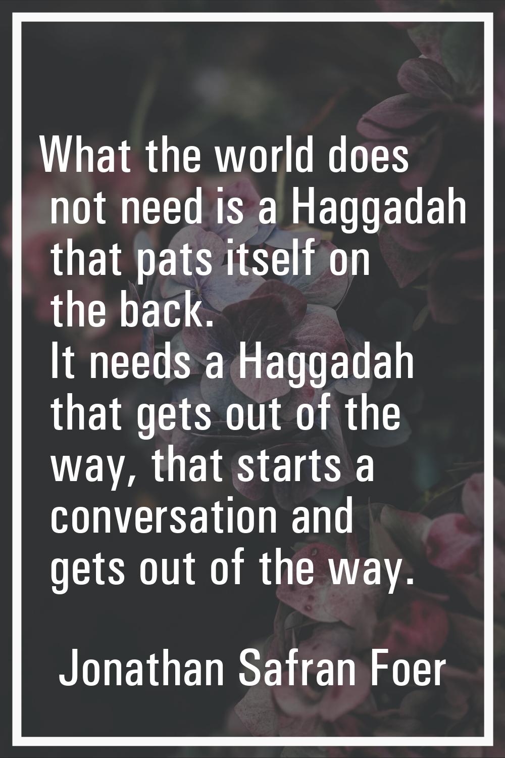 What the world does not need is a Haggadah that pats itself on the back. It needs a Haggadah that g