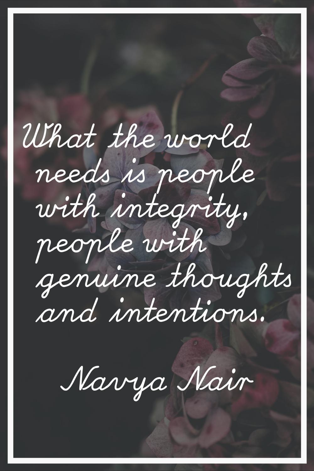 What the world needs is people with integrity, people with genuine thoughts and intentions.