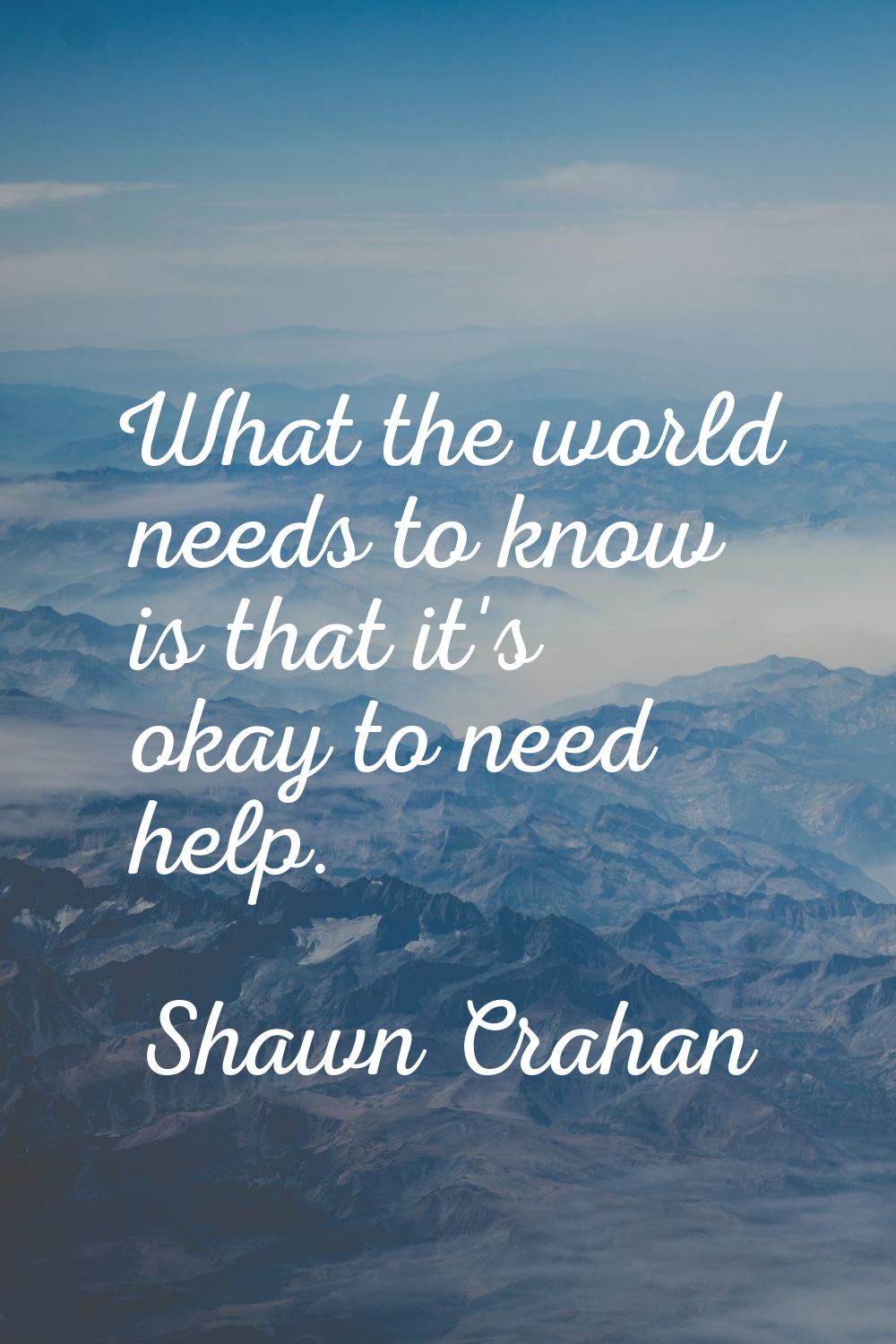 What the world needs to know is that it's okay to need help.