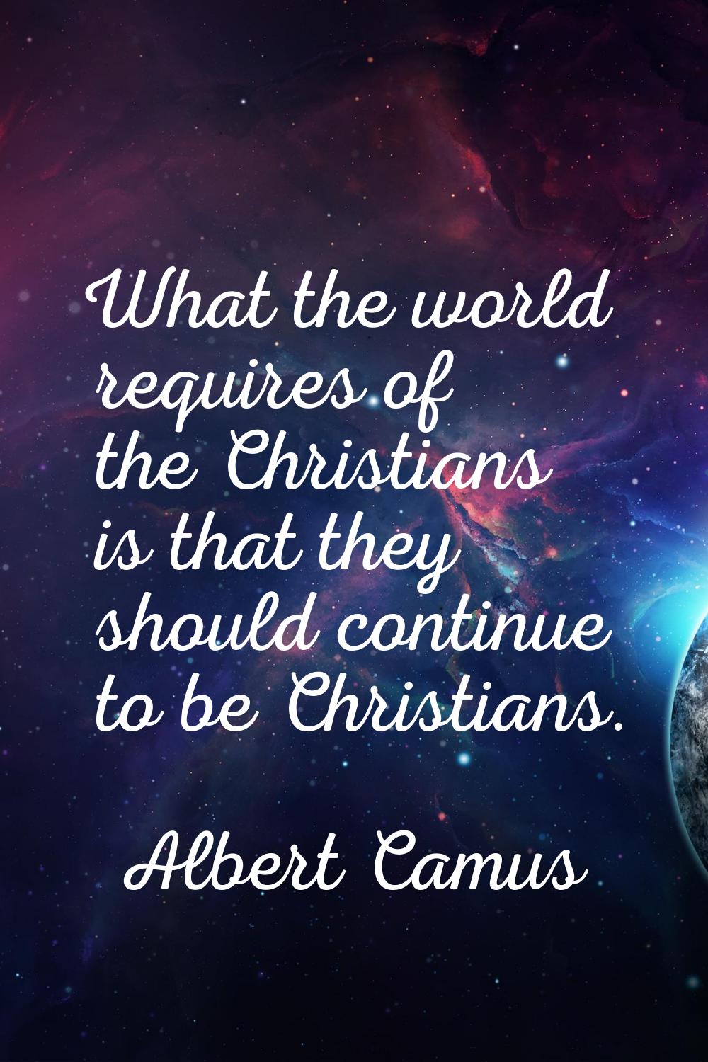 What the world requires of the Christians is that they should continue to be Christians.