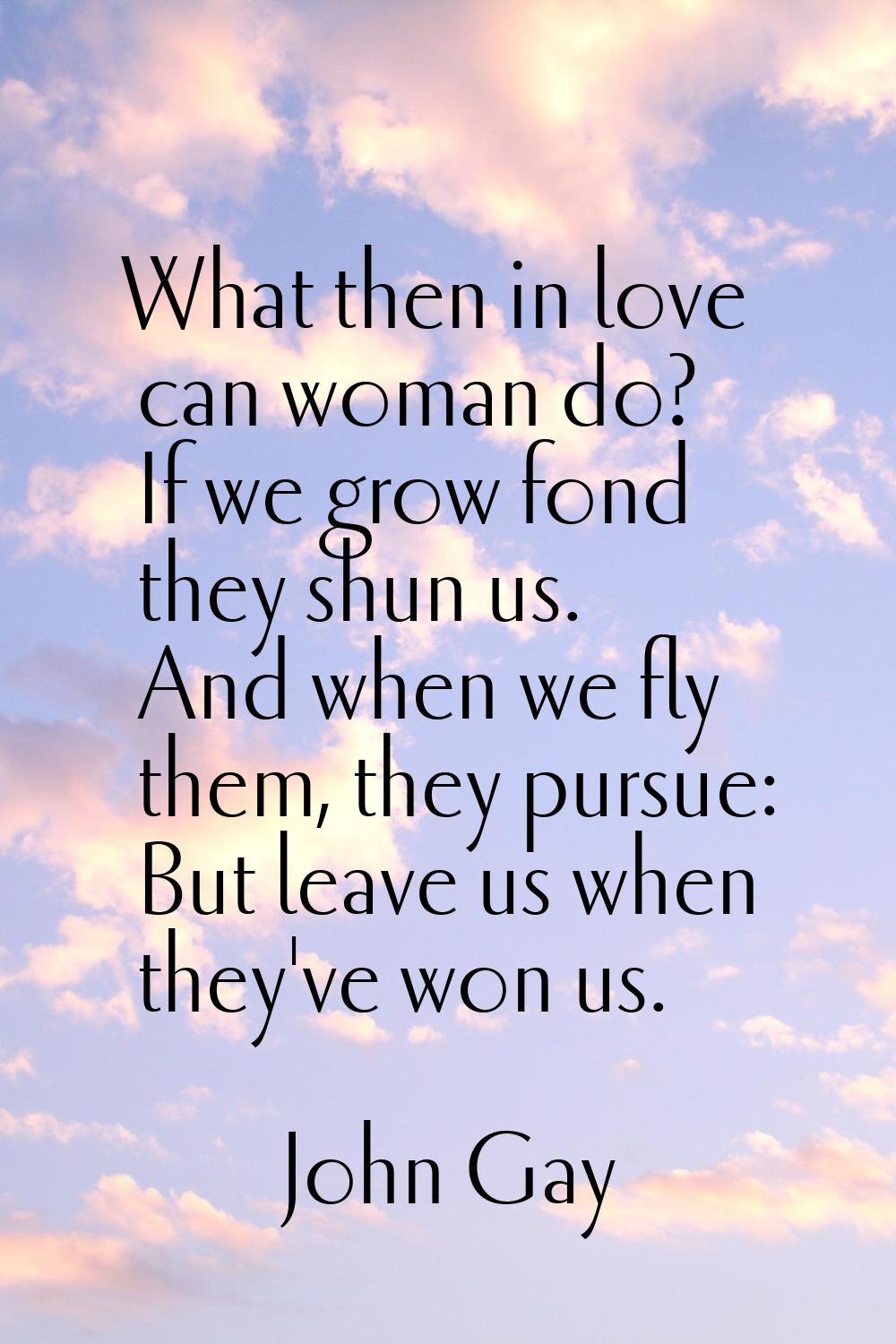 What then in love can woman do? If we grow fond they shun us. And when we fly them, they pursue: Bu