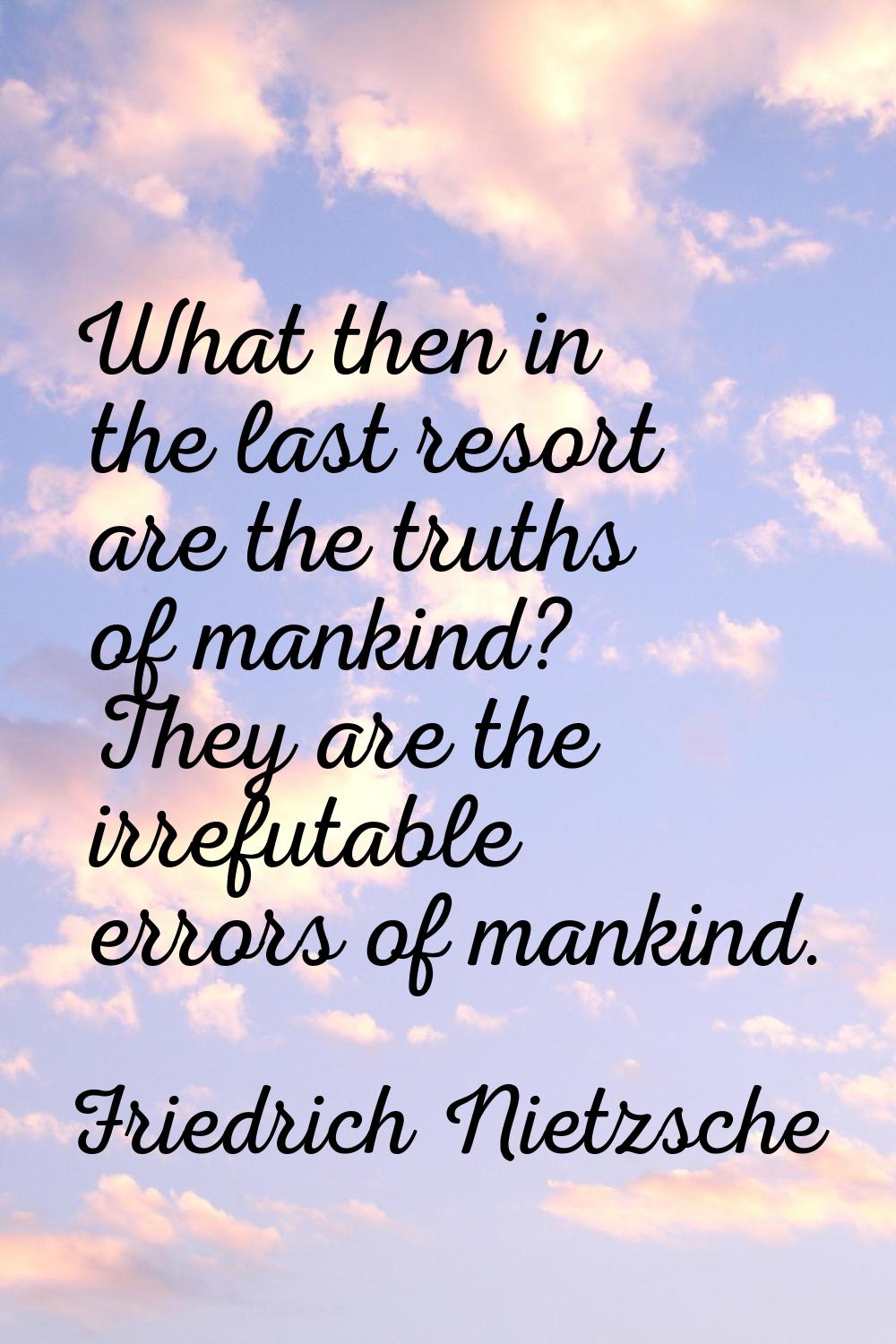 What then in the last resort are the truths of mankind? They are the irrefutable errors of mankind.