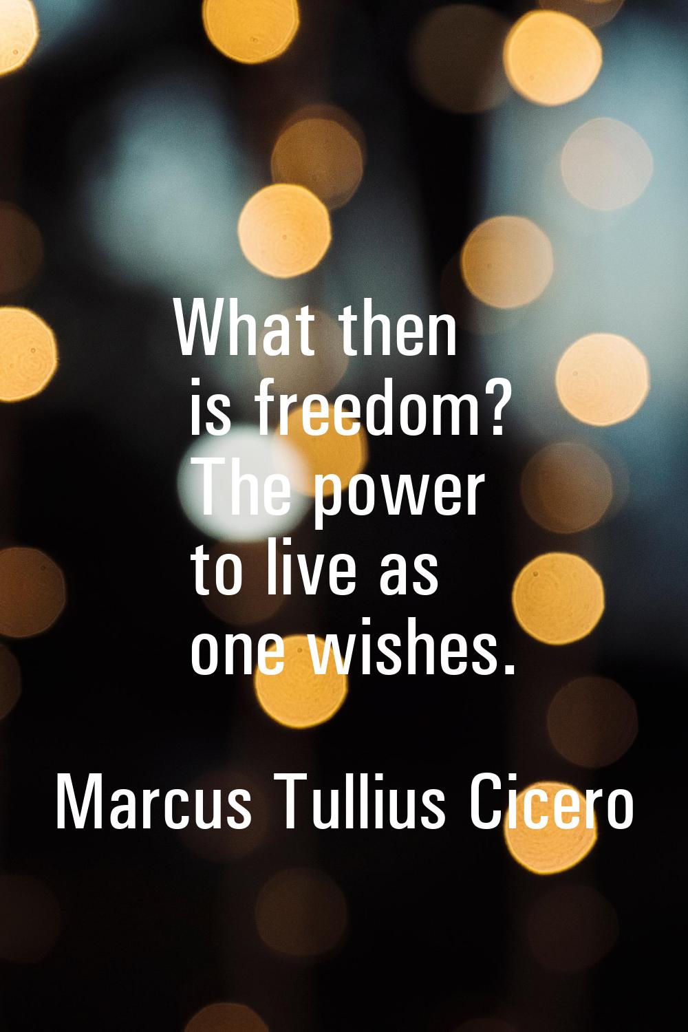 What then is freedom? The power to live as one wishes.